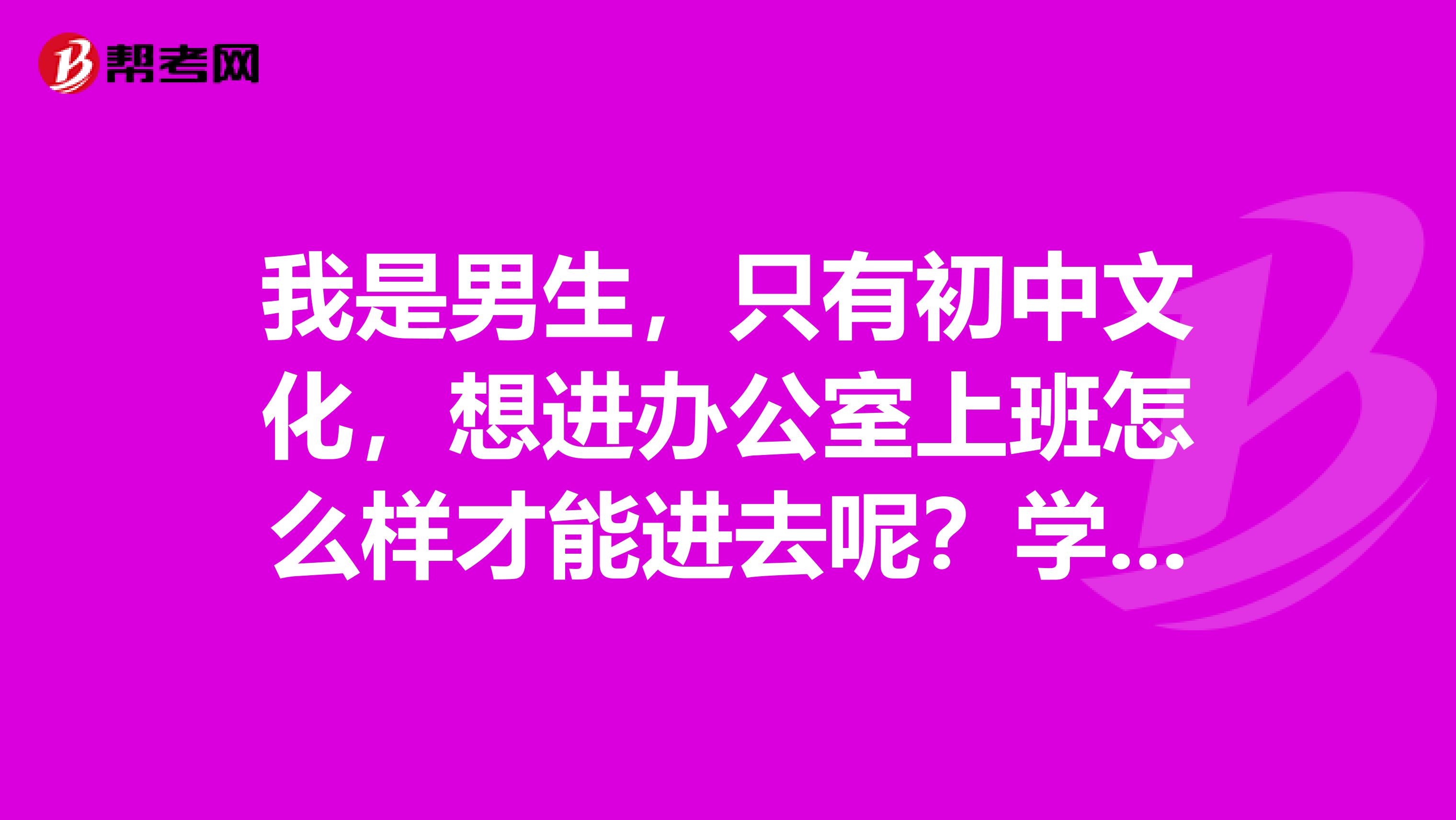 我是男生，只有初中文化，想进办公室上班怎么样才能进去呢？学什么好点呢