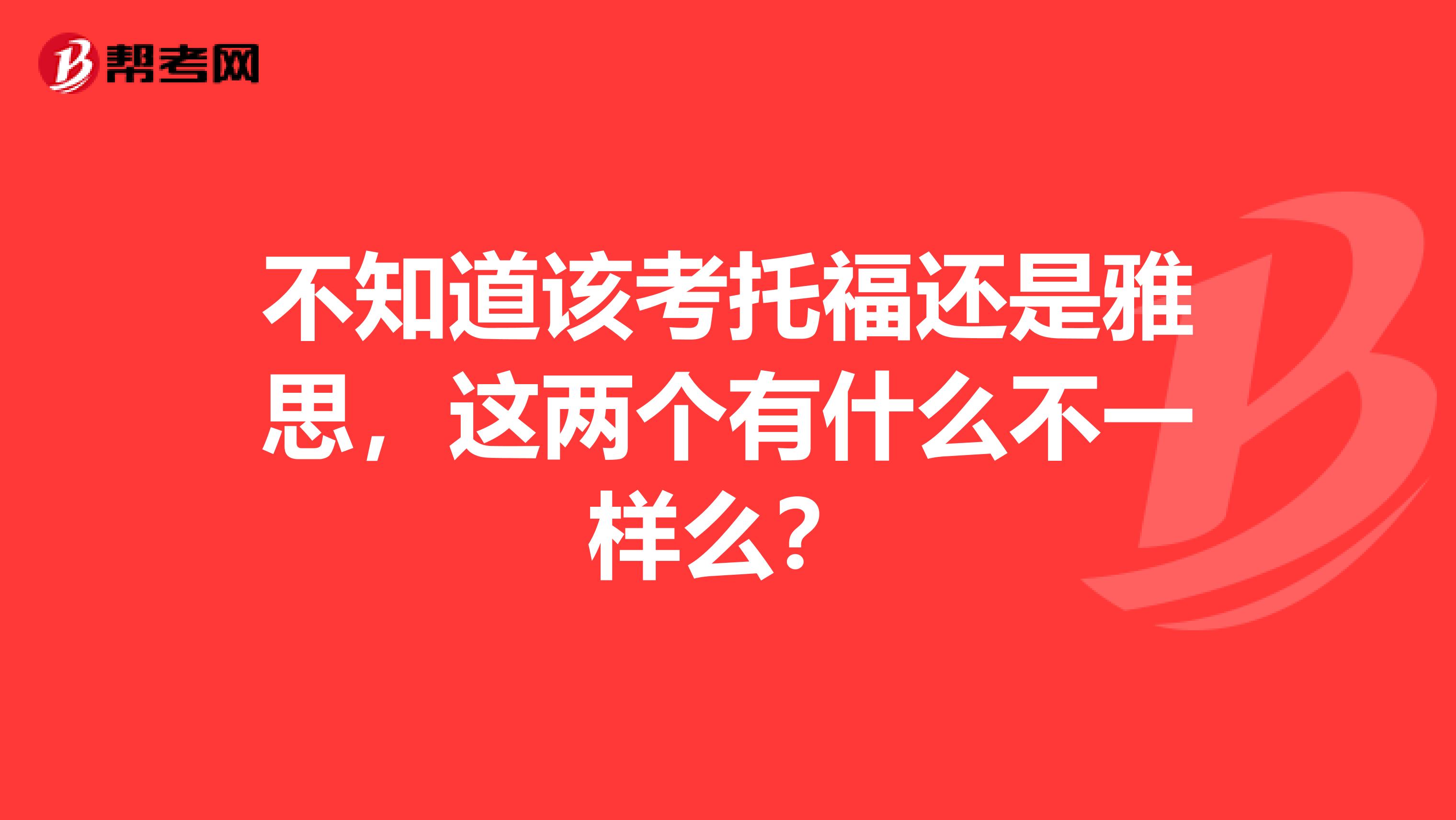 不知道该考托福还是雅思,这两个有什么不一样么?