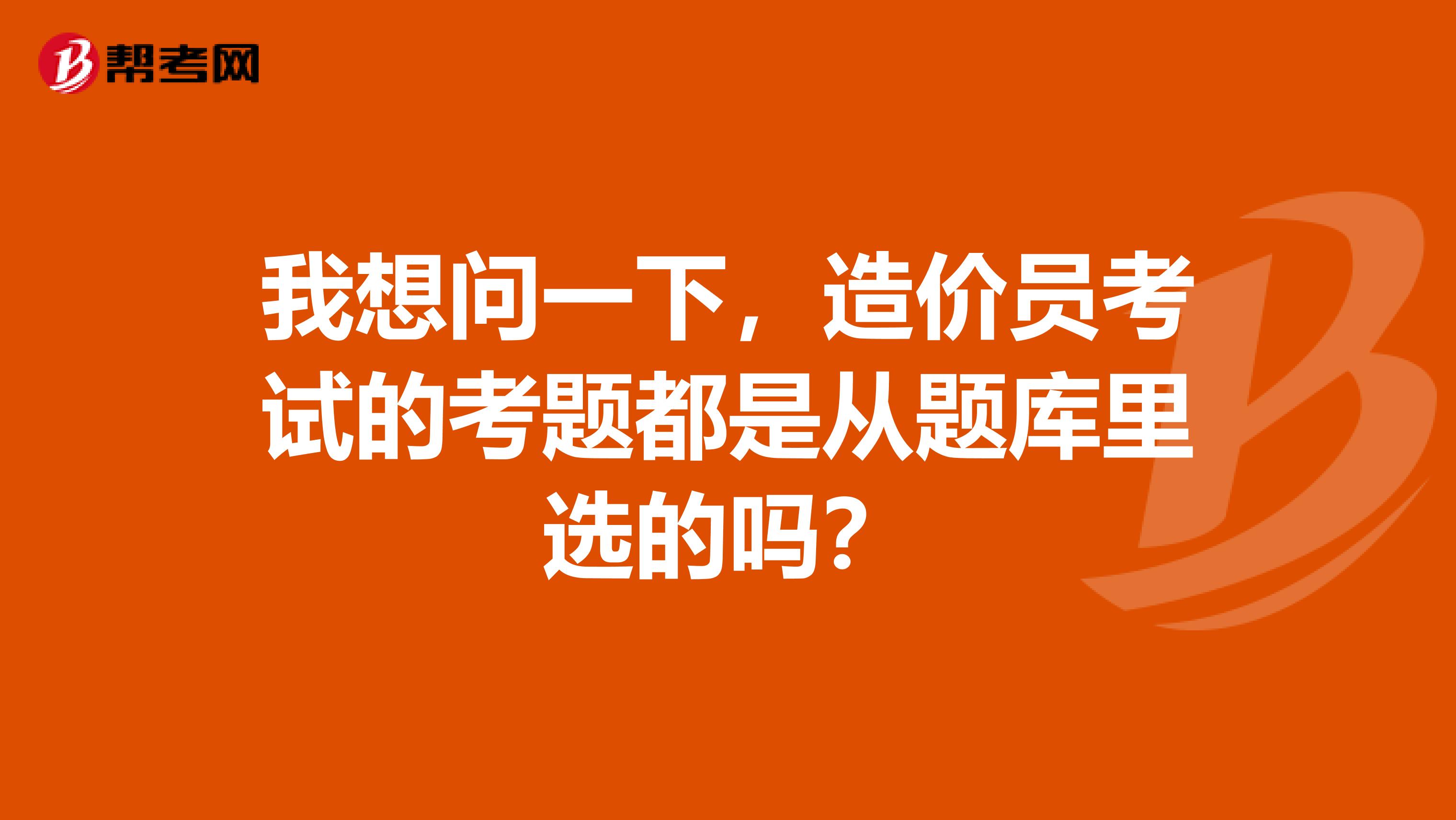 我想问一下，造价员考试的考题都是从题库里选的吗？