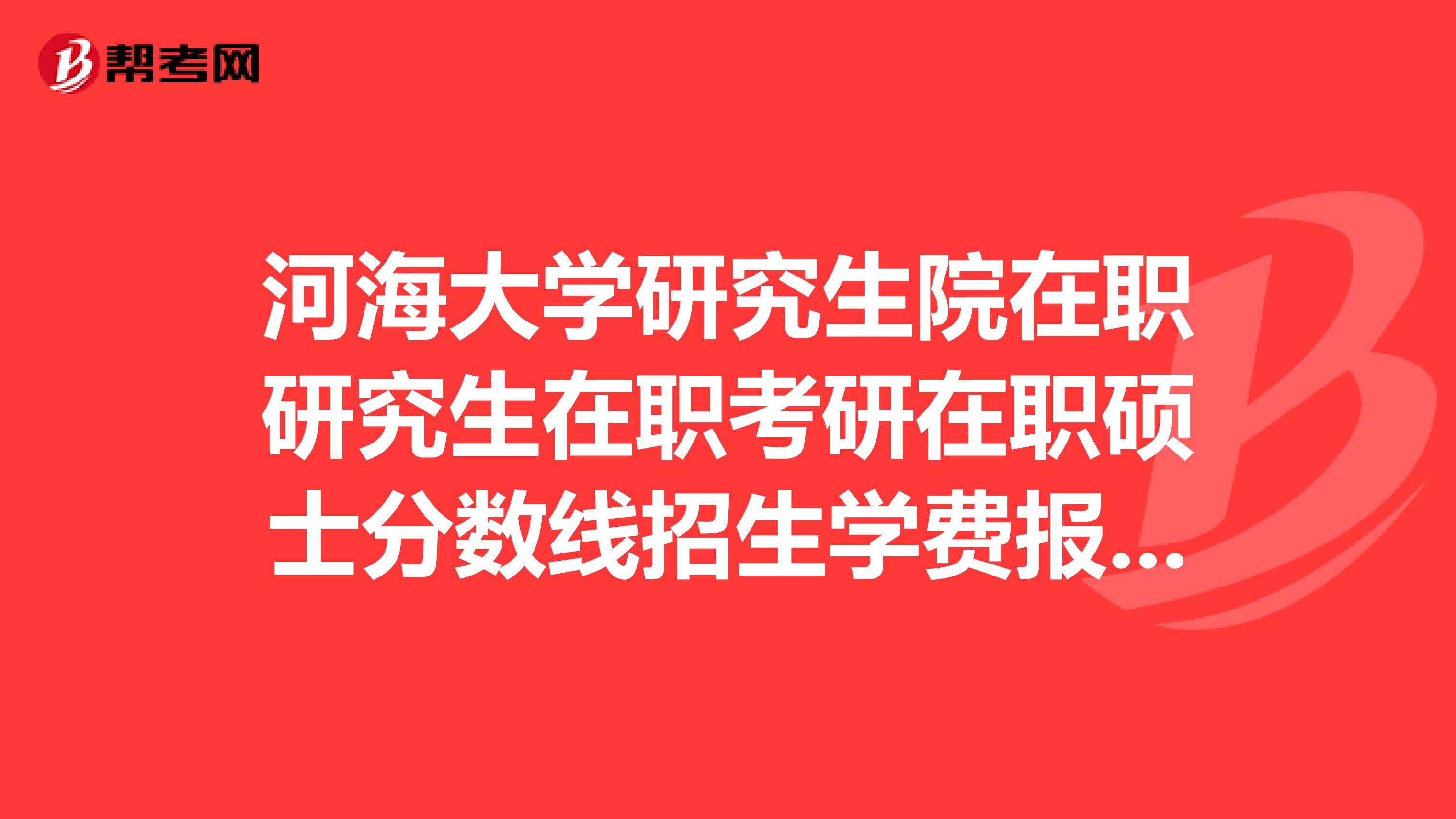 河海大学研究生院在职研究生在职考研在职硕士分数线招生学费报名排名