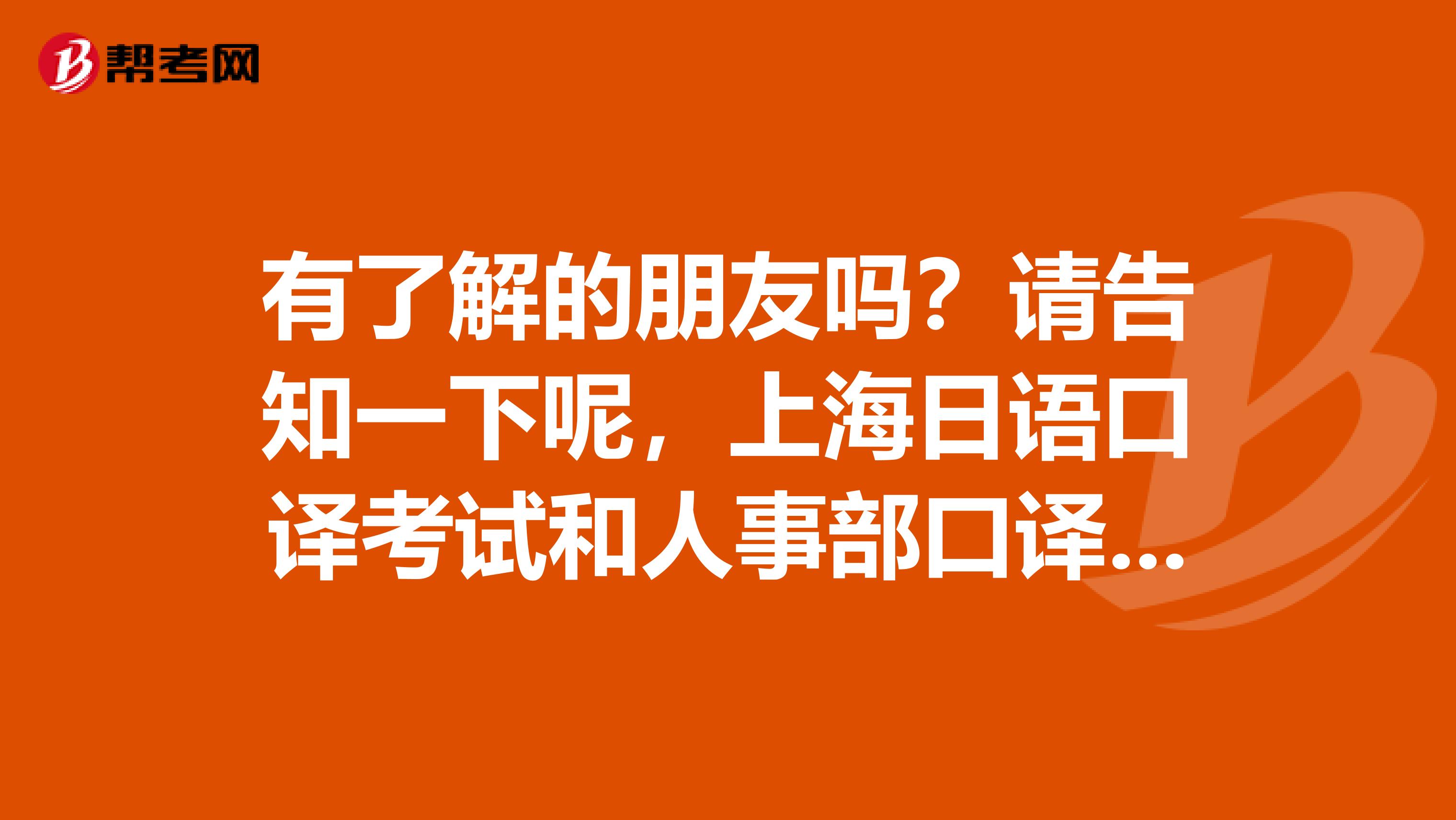 有了解的朋友吗？请告知一下呢，上海日语口译考试和人事部口译考试什么区别啊？