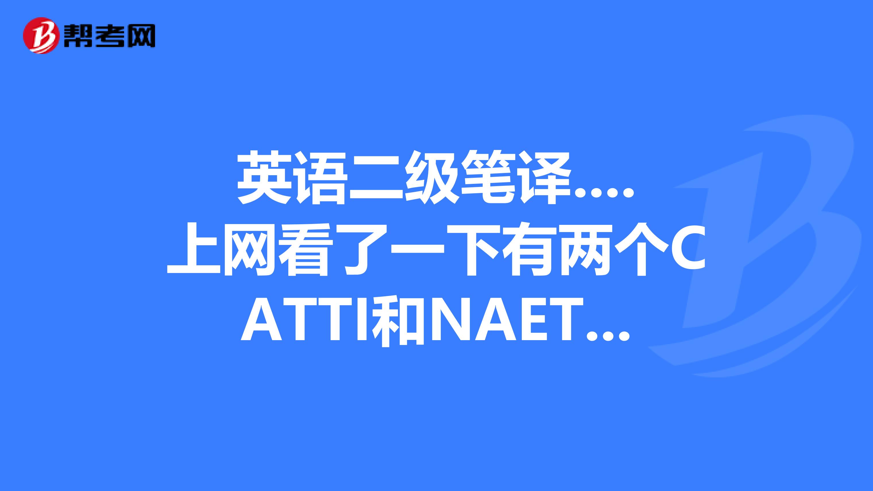 英语二级笔译....上网看了一下有两个CATTI和NAETI..想知道这两个有什么区别呢..另外见补充...