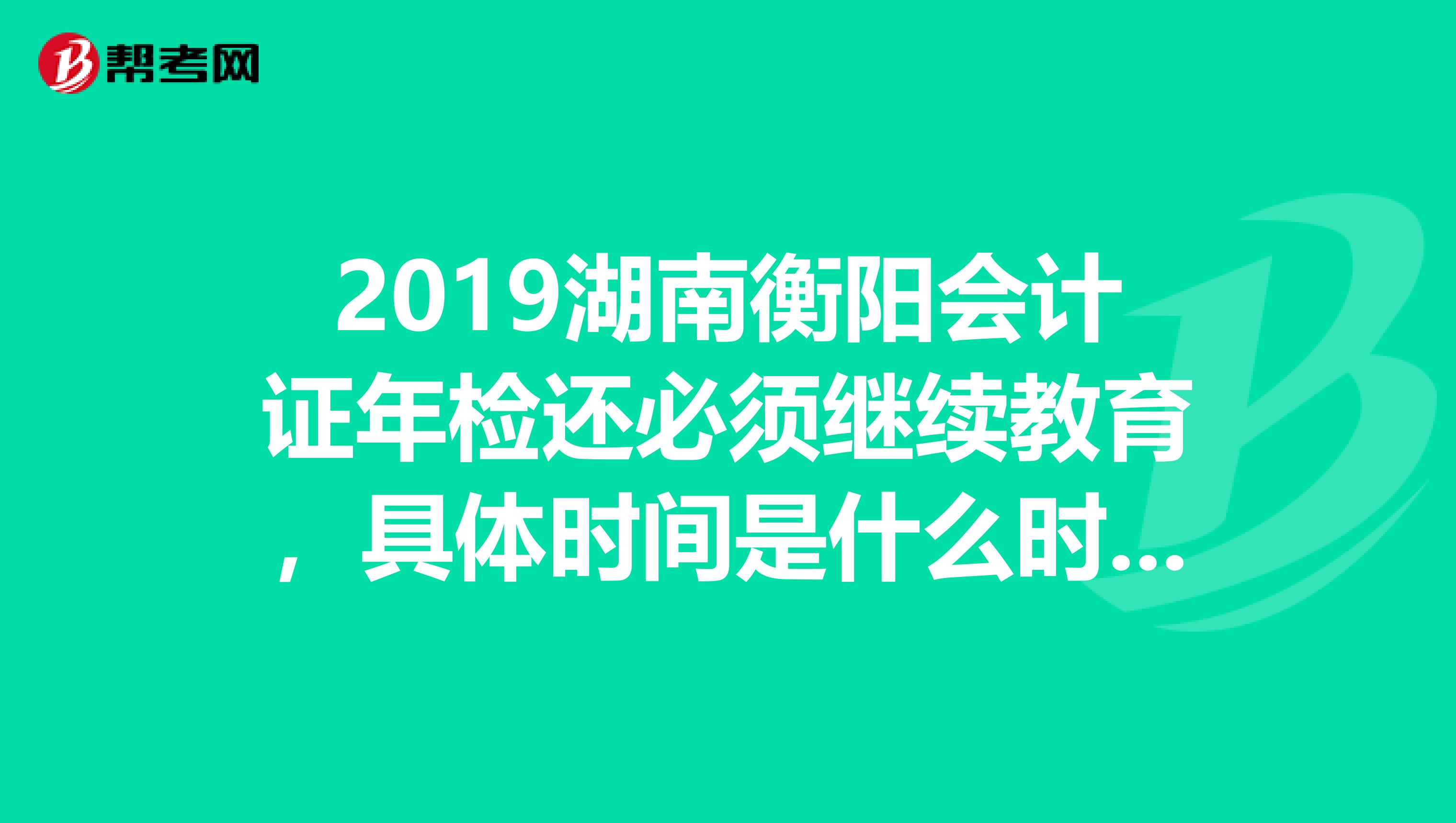 2019湖南衡阳会计证年检还必须继续教育,具体时间是什么时候呢?