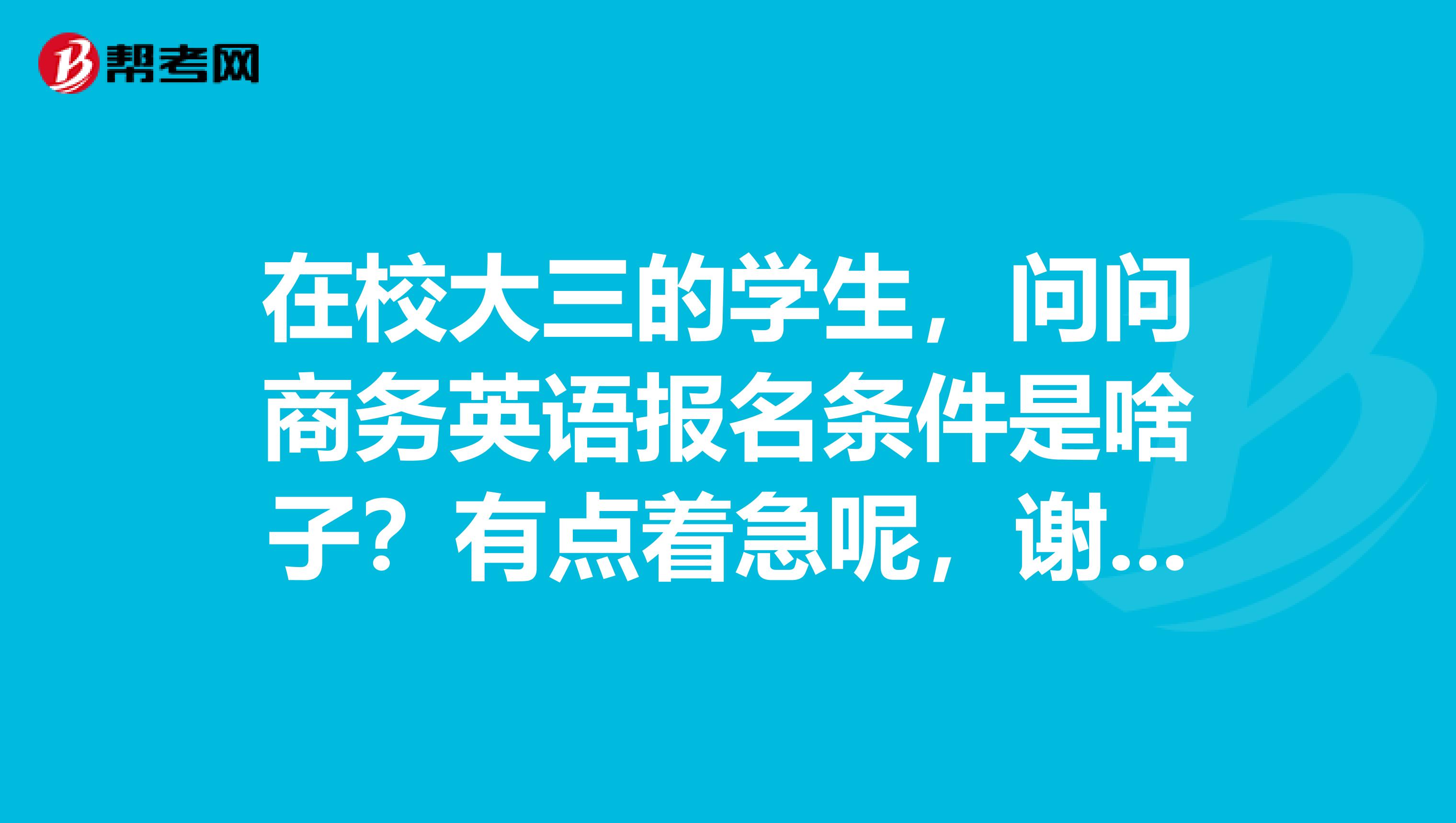 在校大三的学生，问问商务英语报名条件是啥子？有点着急呢，谢谢回答！