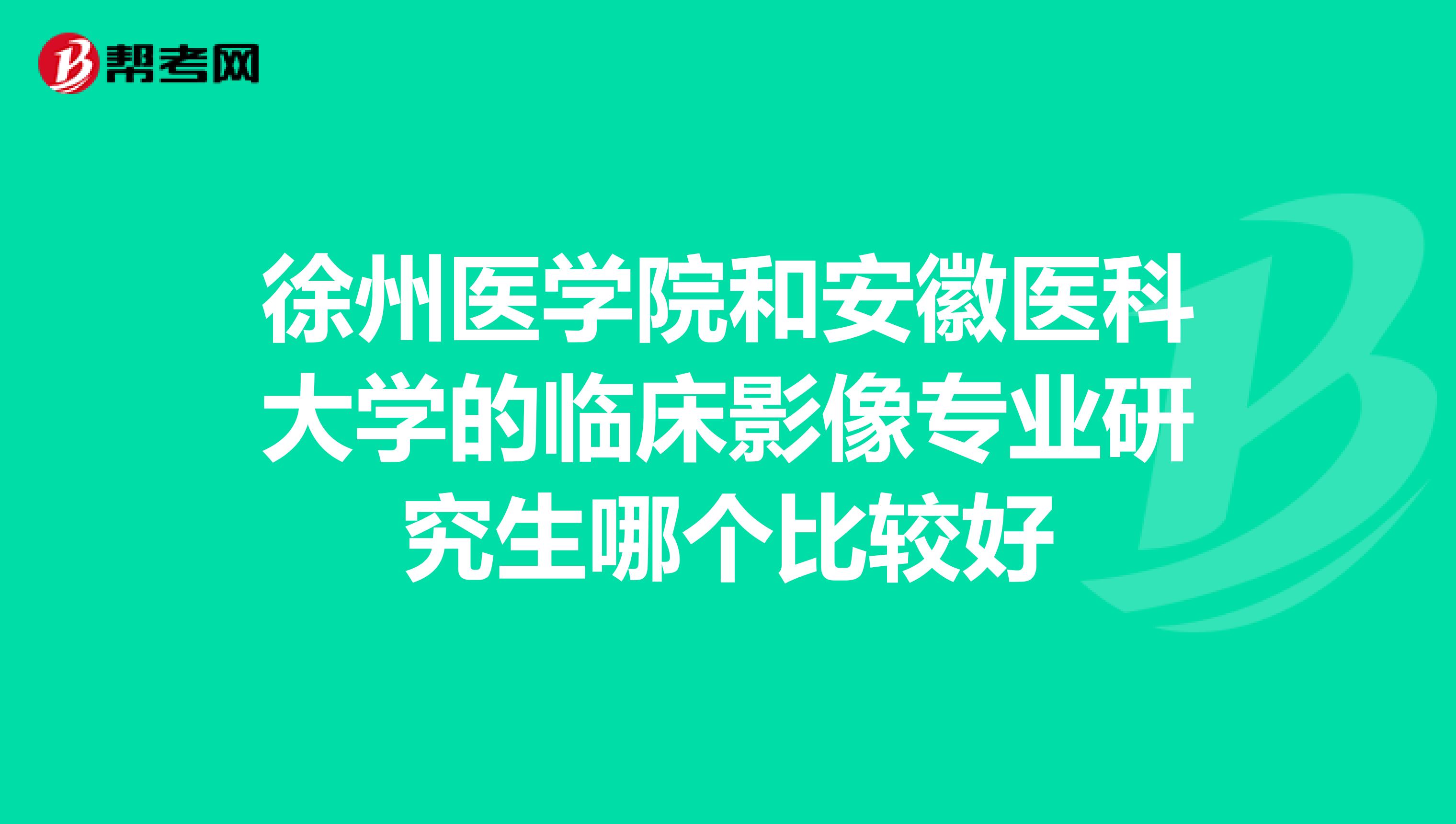 徐州医学院和安徽医科大学的临床影像专业研究生哪个比较好