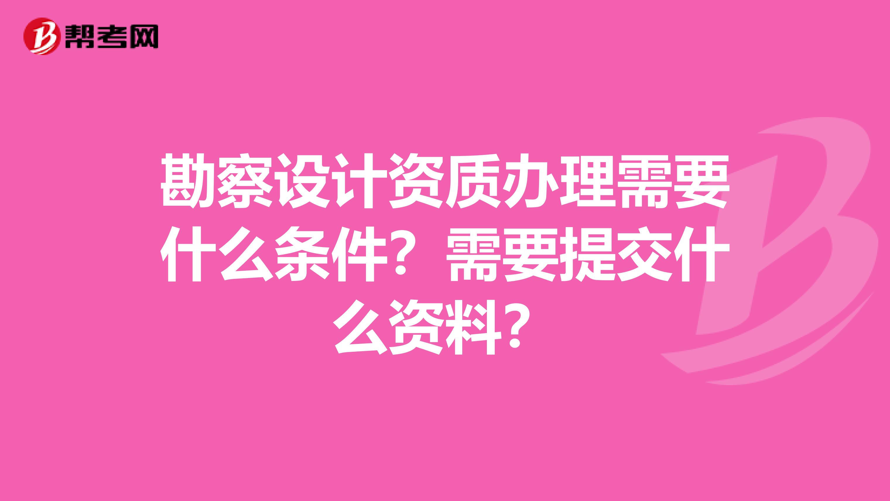 勘察设计资质办理需要什么条件?需要提交什么资料?
