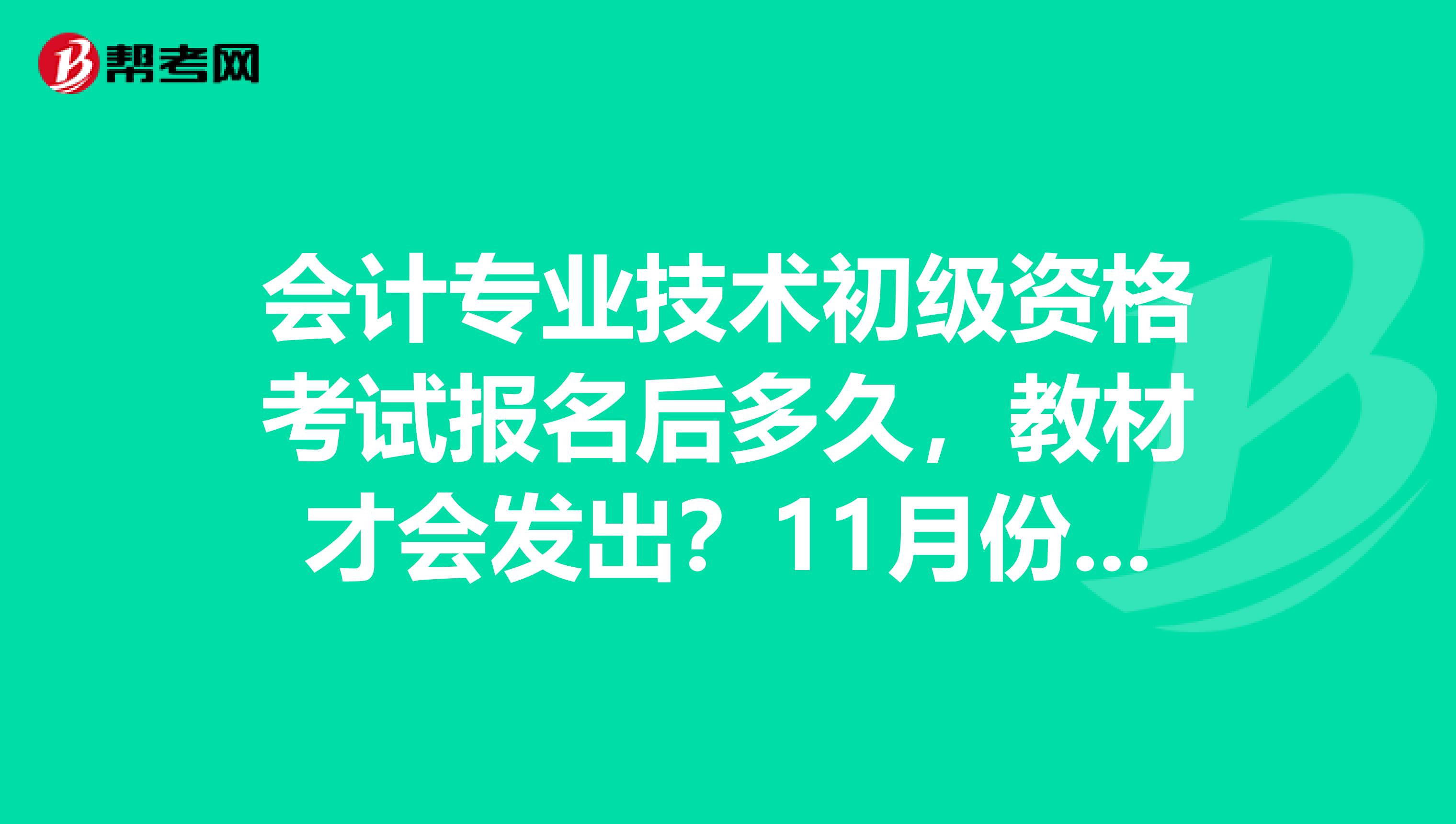 会计专业技术初级资格考试报名后多久，教材才会发出？11月份报名，几月份能收到教材？急需......