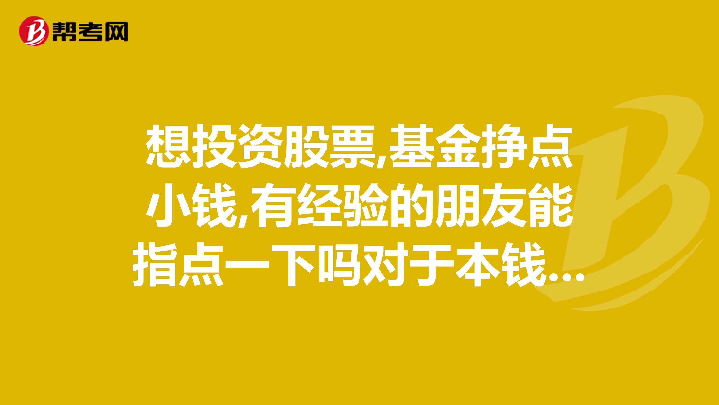 想投资股票,基金挣点小钱,有经验的朋友能指点一下吗对于本钱不够多的人来说应该怎样进军股市谢谢