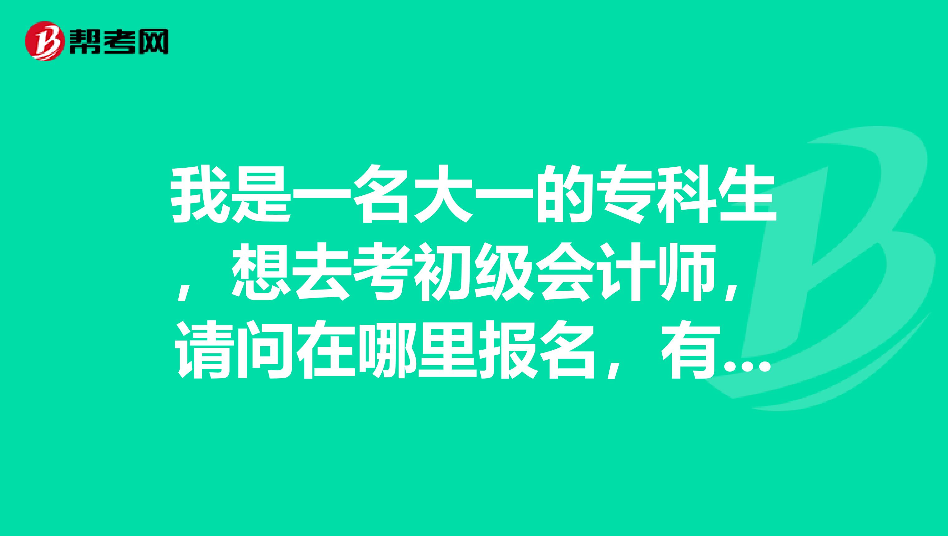我是一名大一的专科生,想去考初级会计师,请问在哪里报名,有没有什么要求啊?