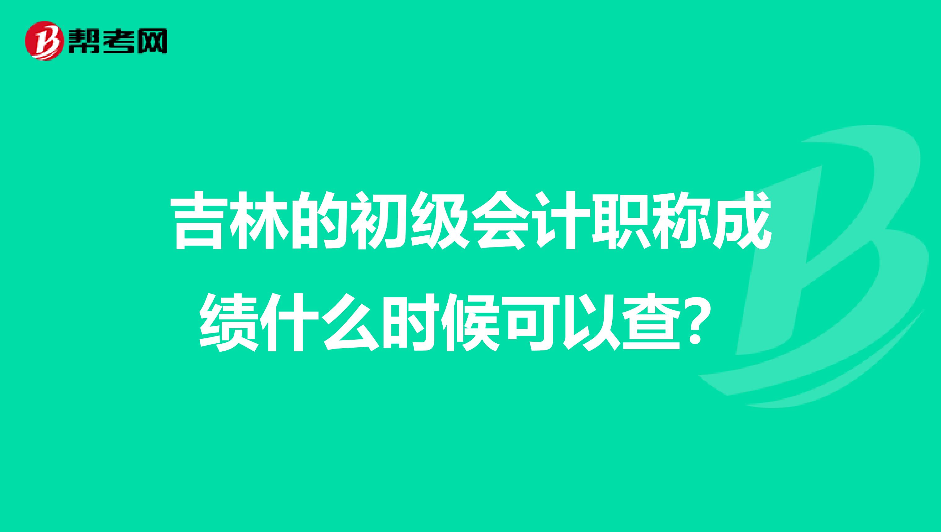 吉林的初级会计职称成绩什么时候可以查?