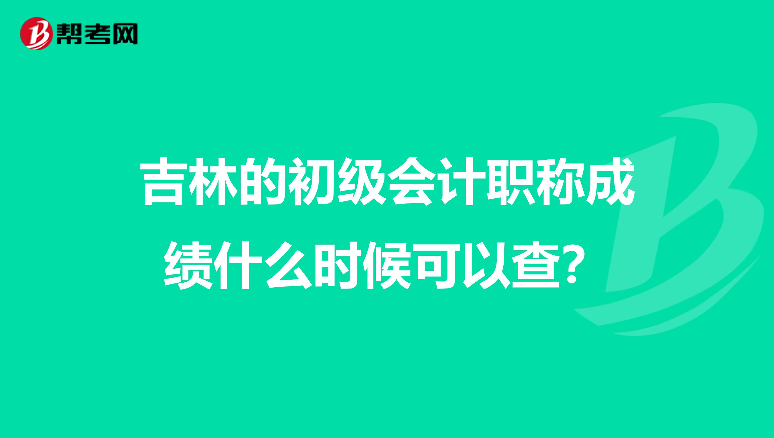 吉林的初级会计职称成绩什么时候可以查？