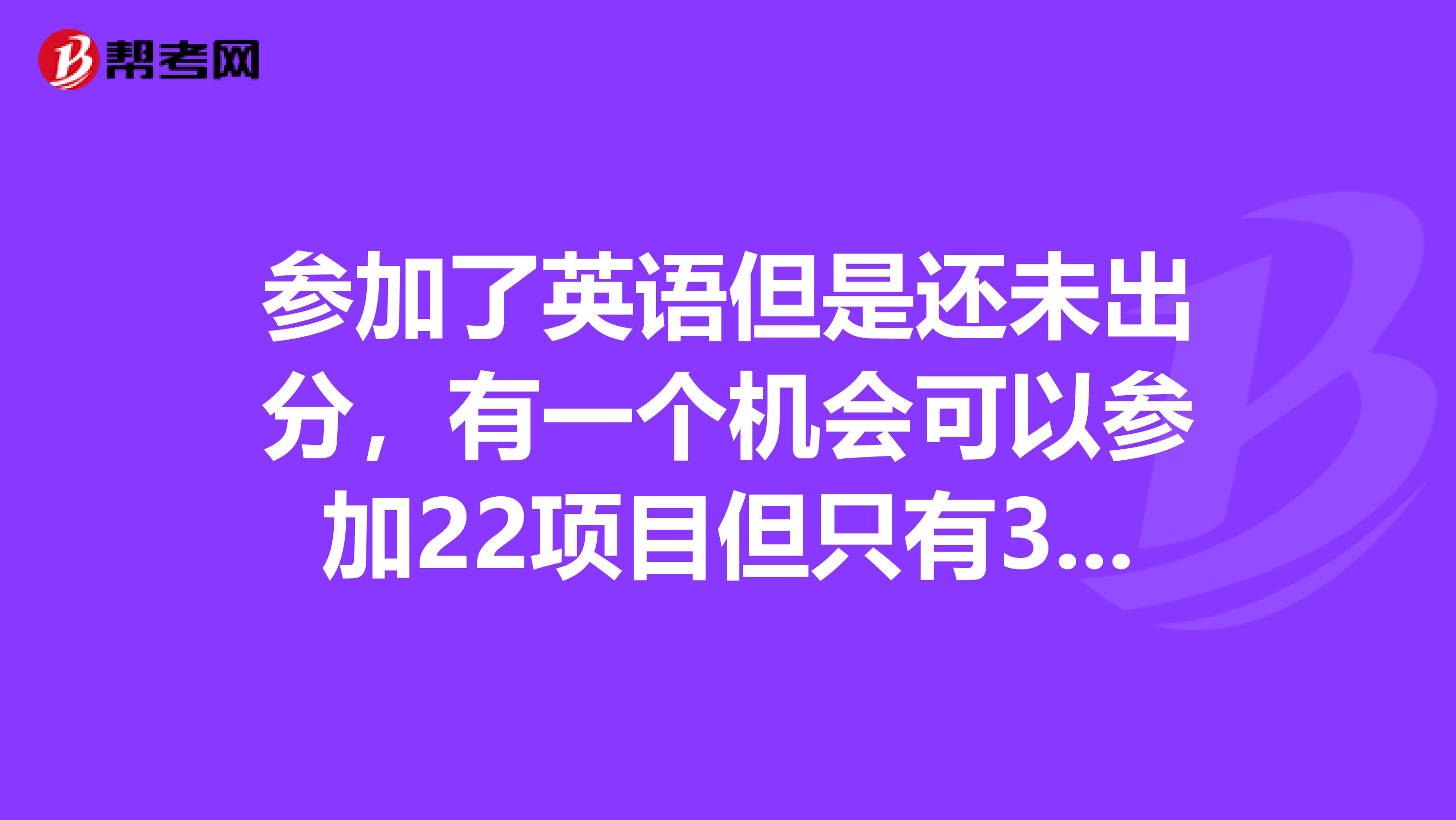 参加了英语但是还未出分，有一个机会可以参加22项目但只有3个月时间准备，雅思是6分以上，托福是80分以上