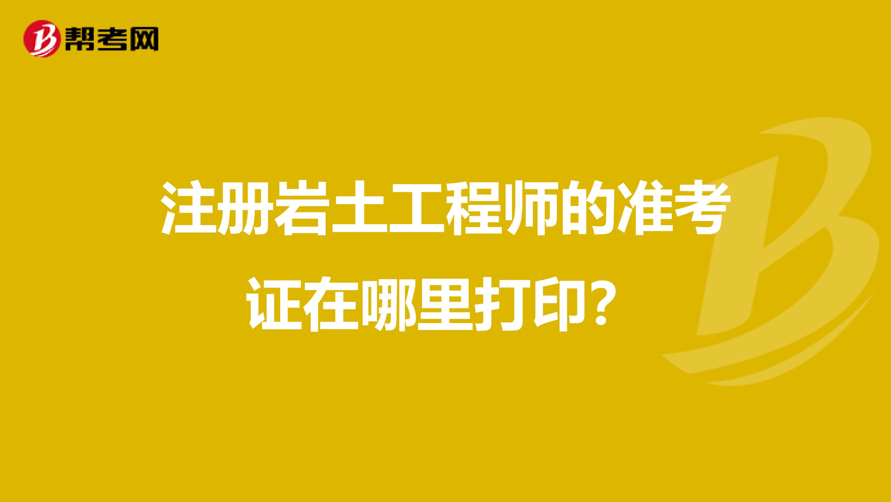 注册岩土工程师的准考证在哪里打印？