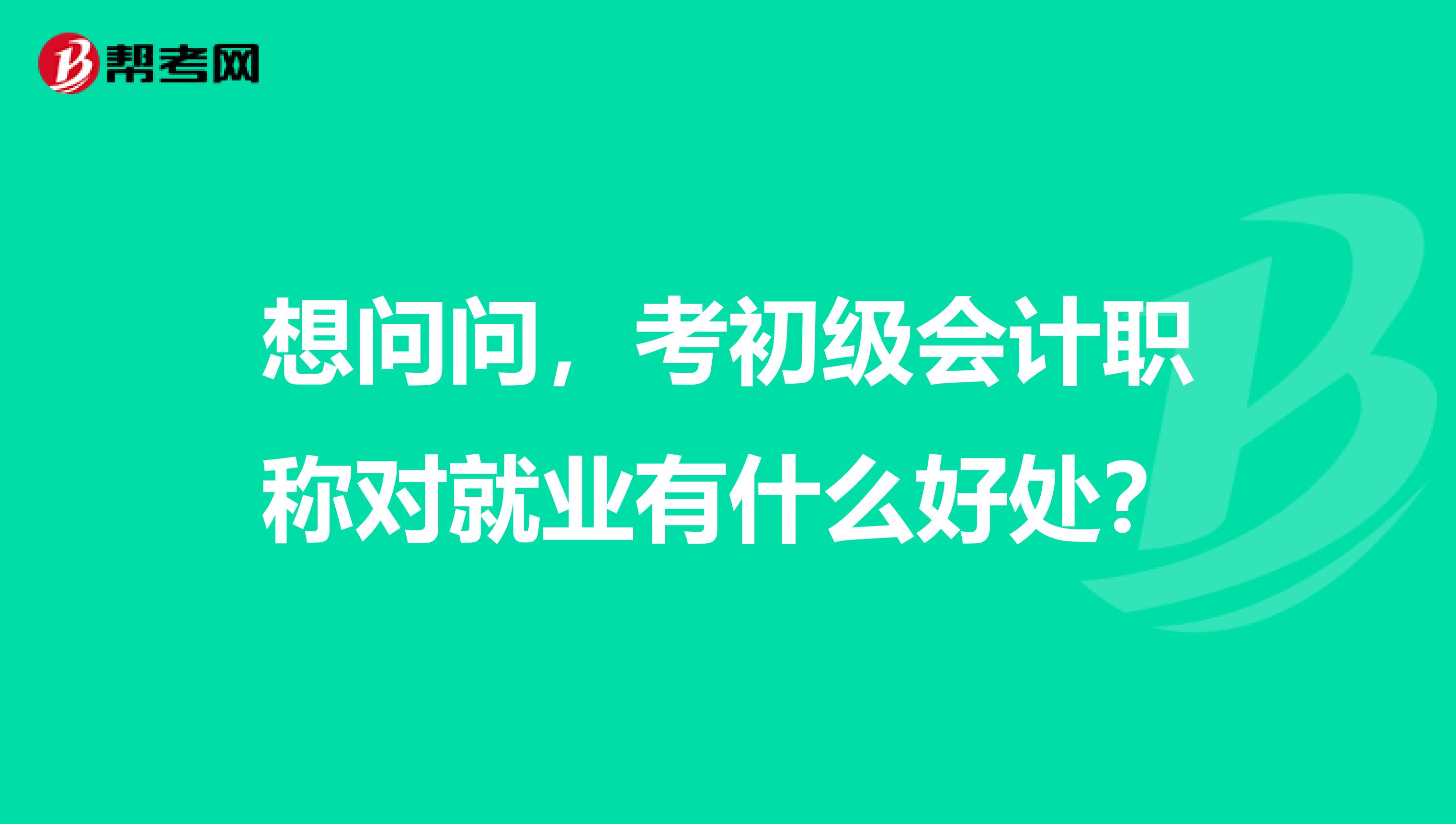 想问问，考初级会计职称对就业有什么好处？