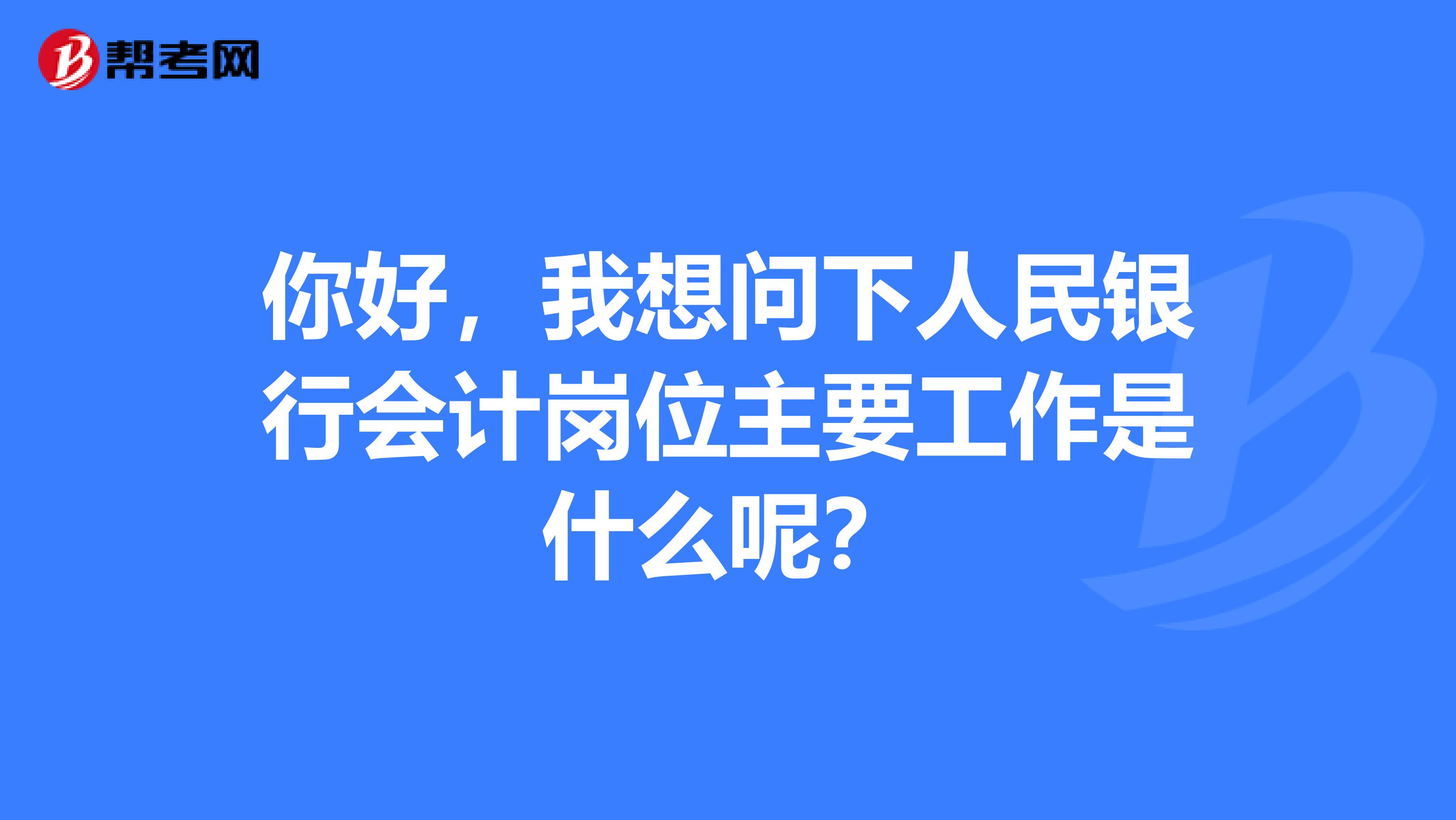 你好,我想问下人民银行会计岗位主要工作是什么呢?
