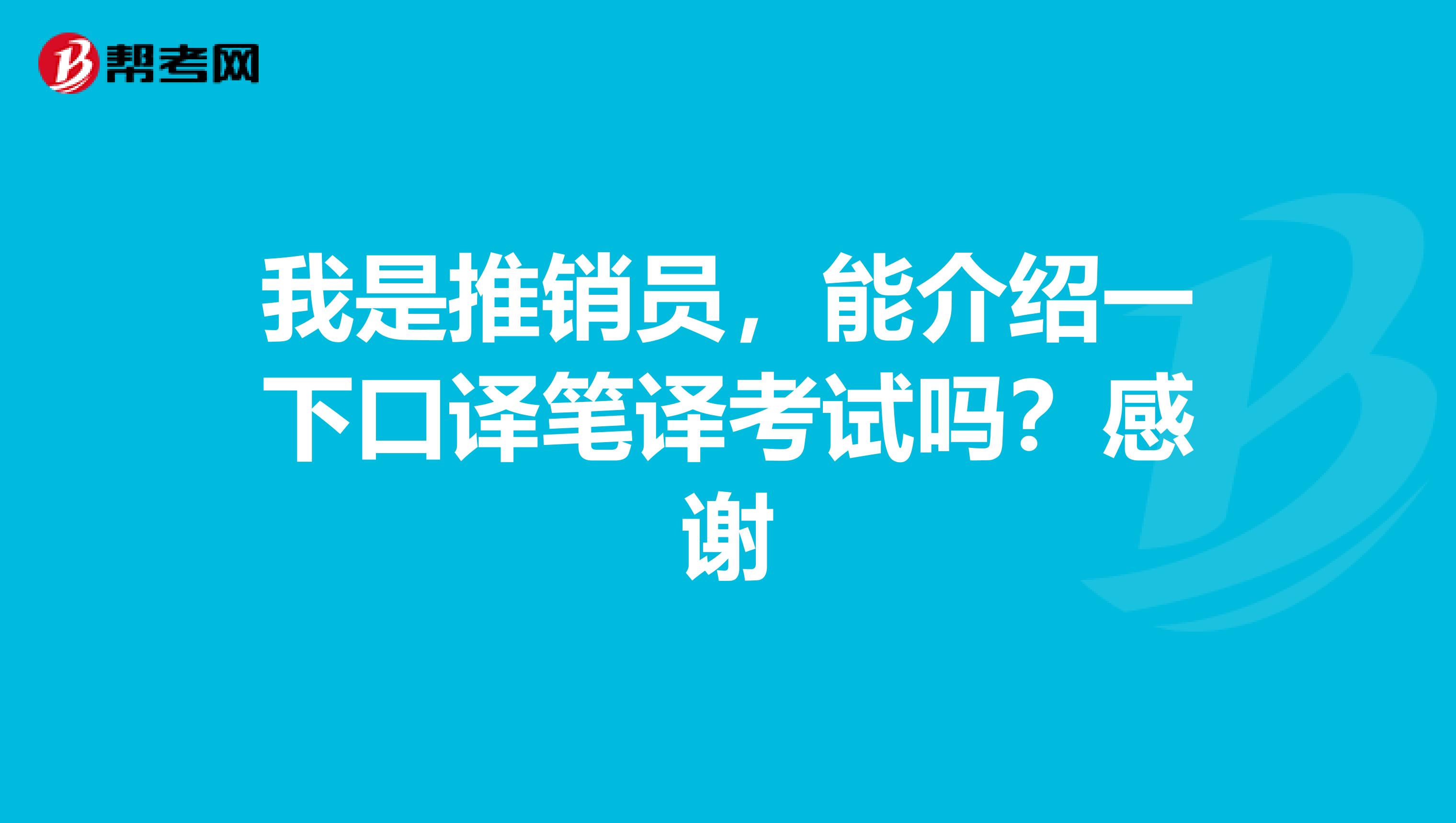 我是推销员,能介绍一下口译笔译考试吗?感谢