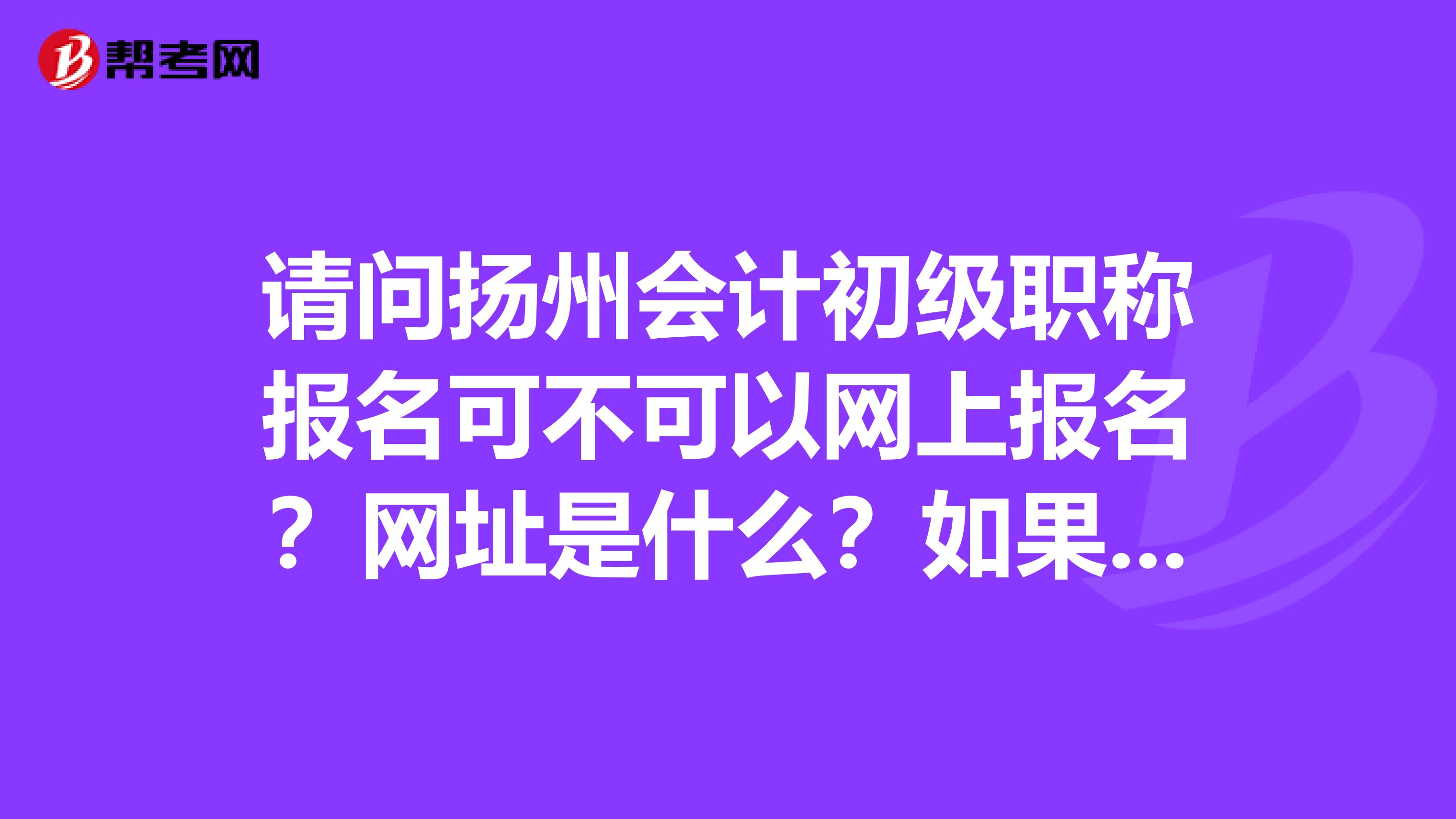 請問揚州會計初級職稱報名可不可以網(wǎng)上報名？網(wǎng)址是什么？如果現(xiàn)場報名到哪里報？
