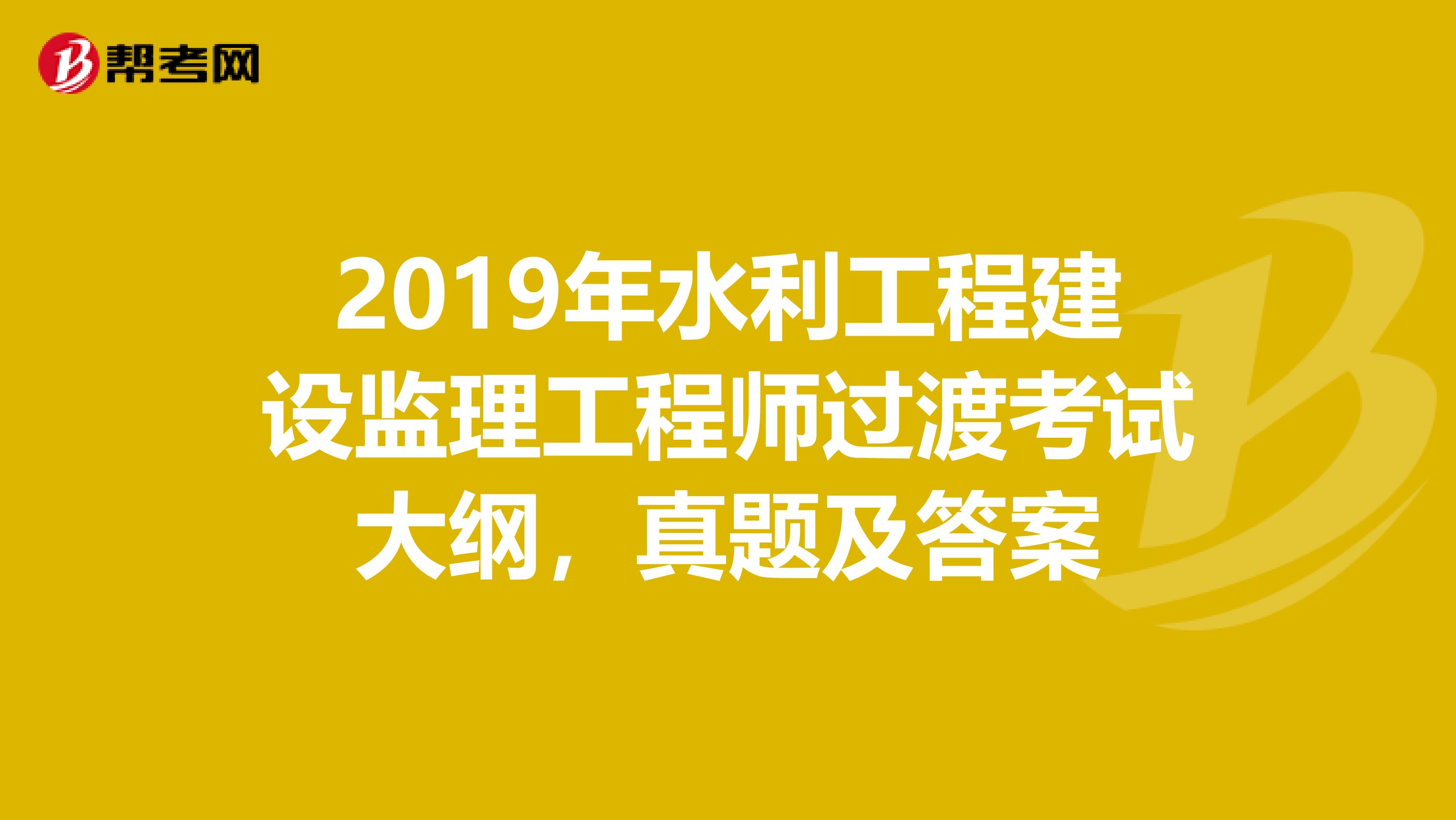 2019年水利工程建设监理工程师过渡考试大纲，真题及答案
