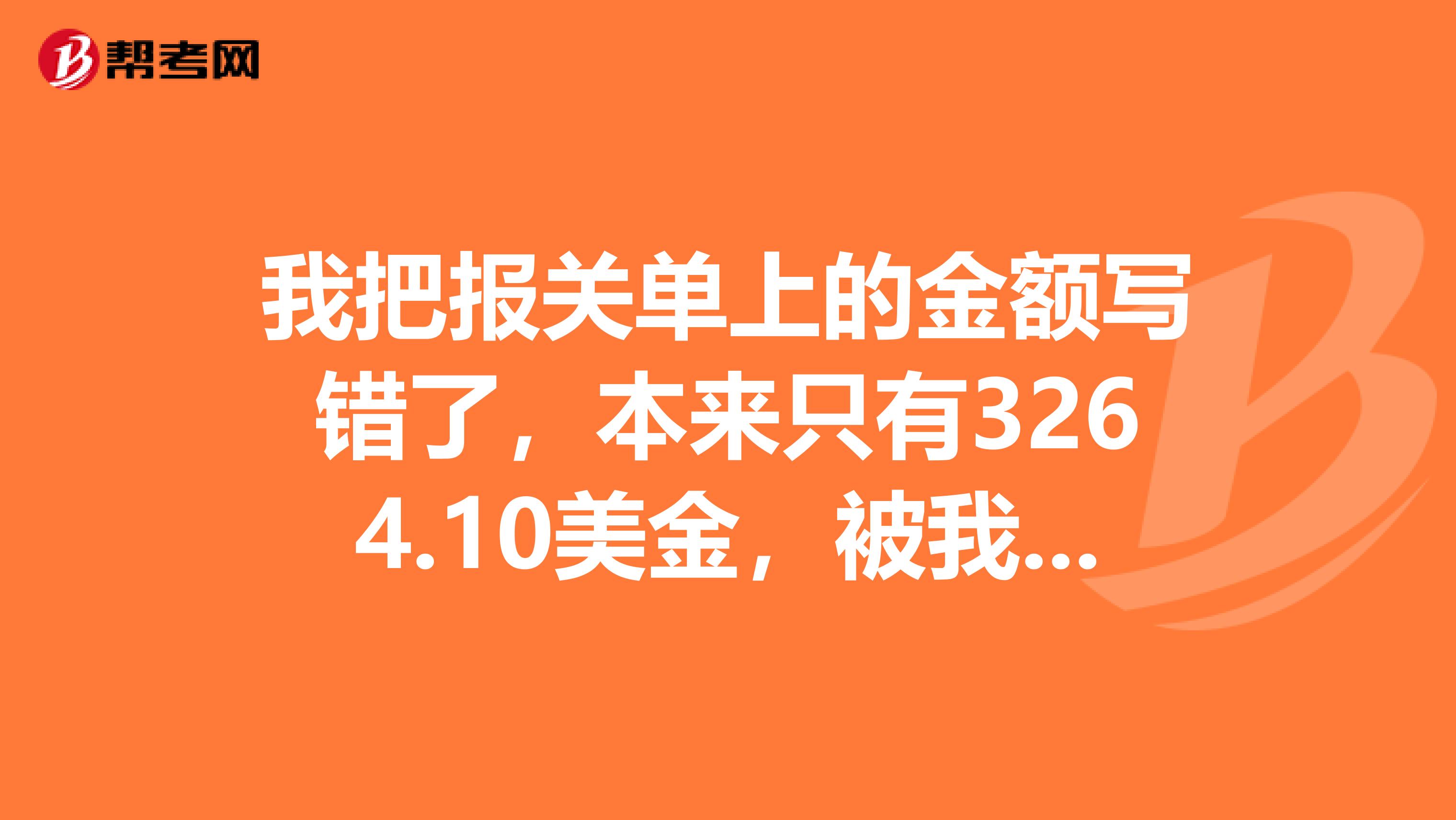 我把报关单上的金额写错了，本来只有3264.10美金，被我漏加小数点了，写成了326410美金，怎么办啊？急