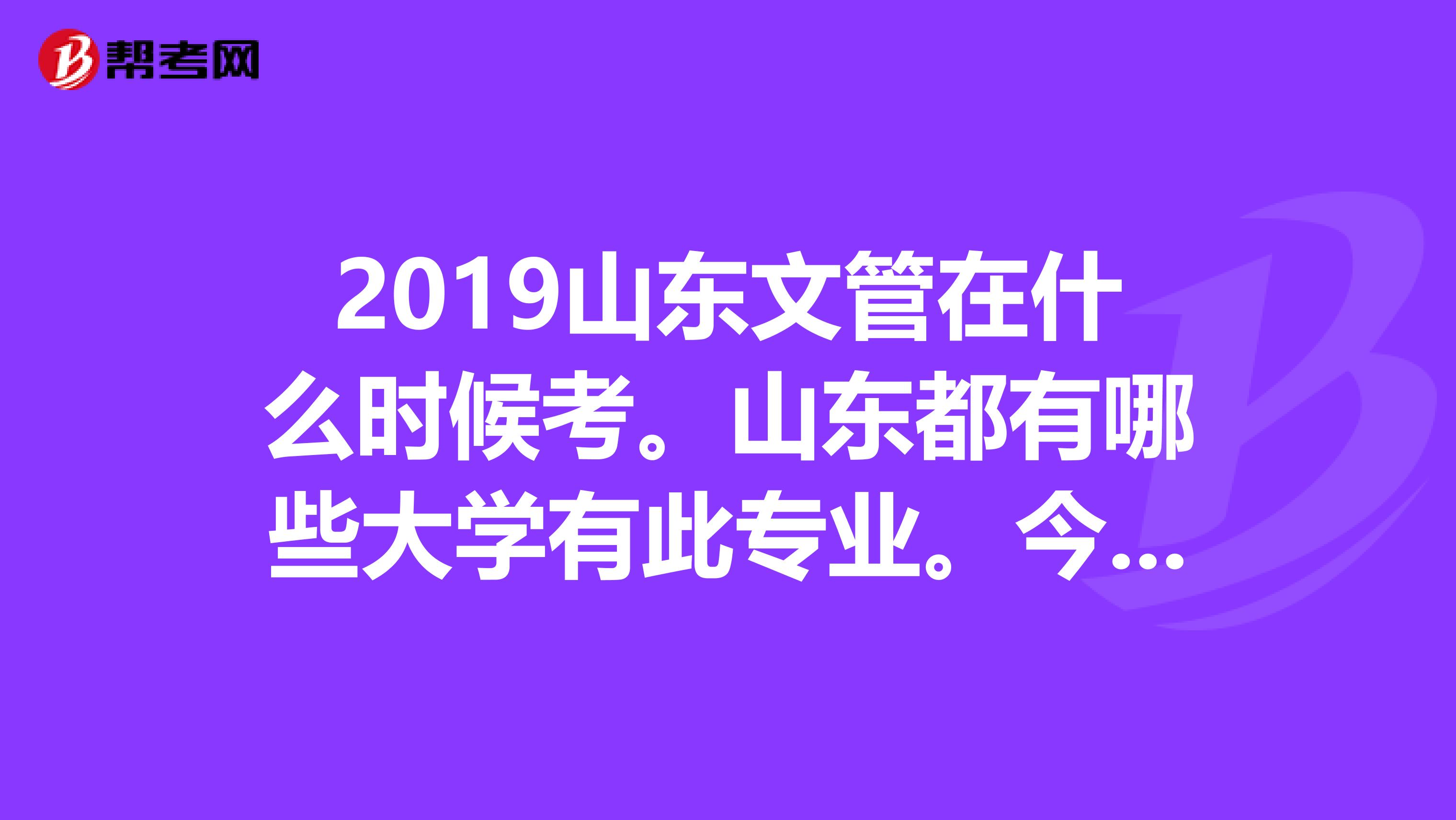 2019山东文管在什么时候考。山东都有哪些大学有此专业。今年分数线多少？