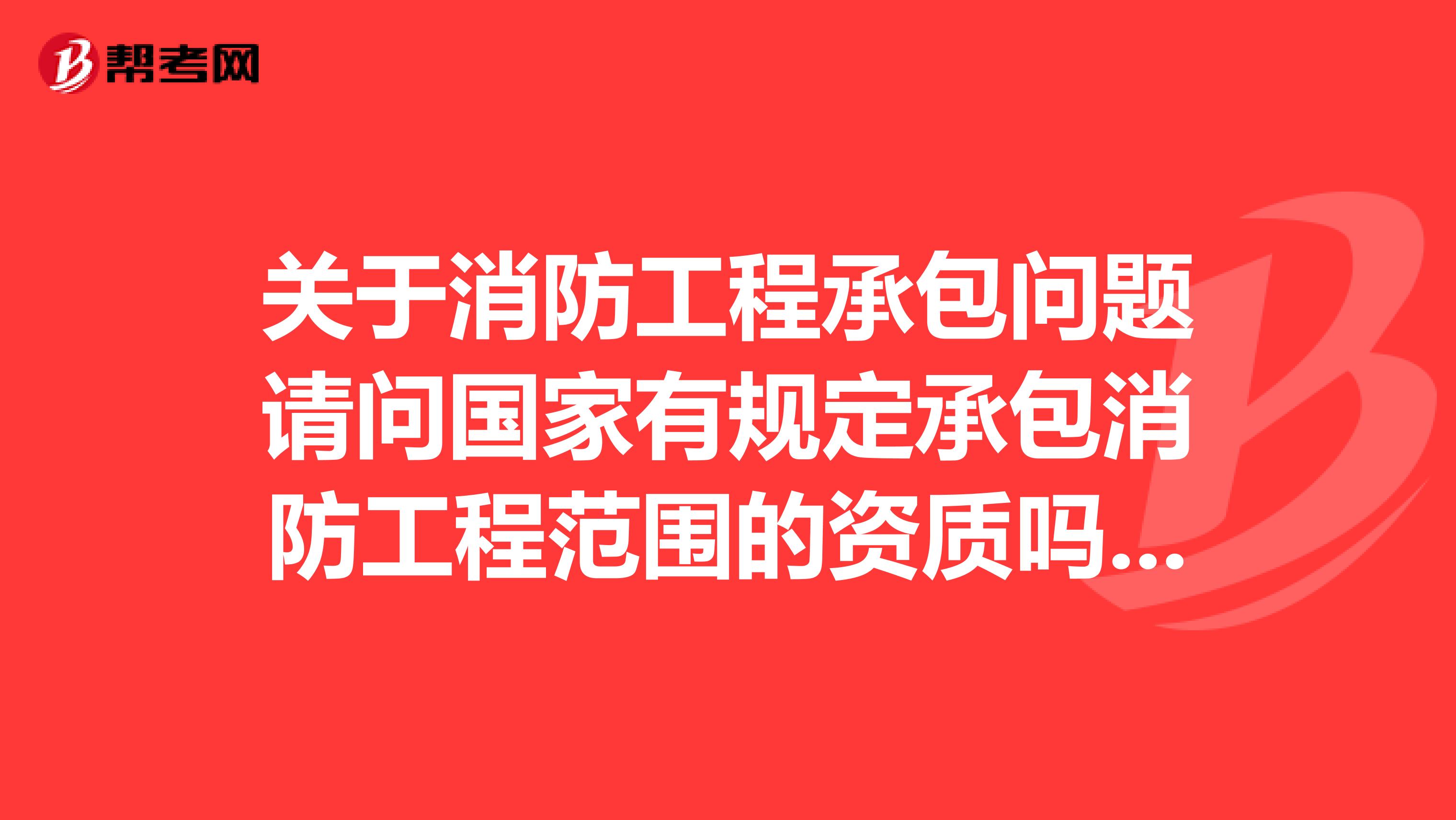 关于消防工程承包问题请问国家有规定承包消防工程范围的资质吗?条款出自哪里?