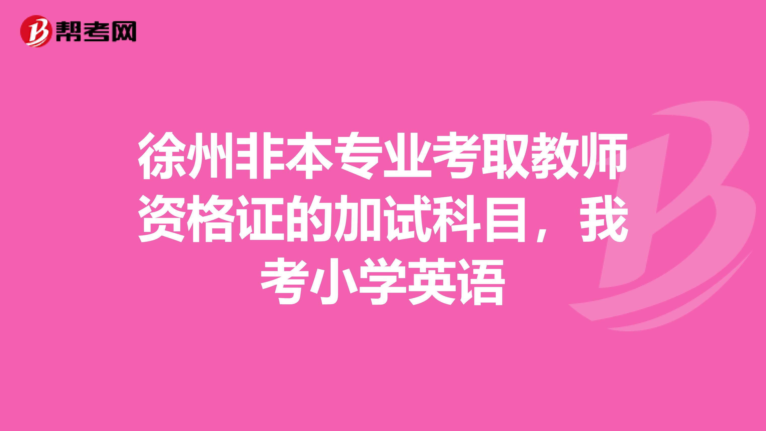 徐州非本专业考取教师资格证的加试科目，我考小学英语