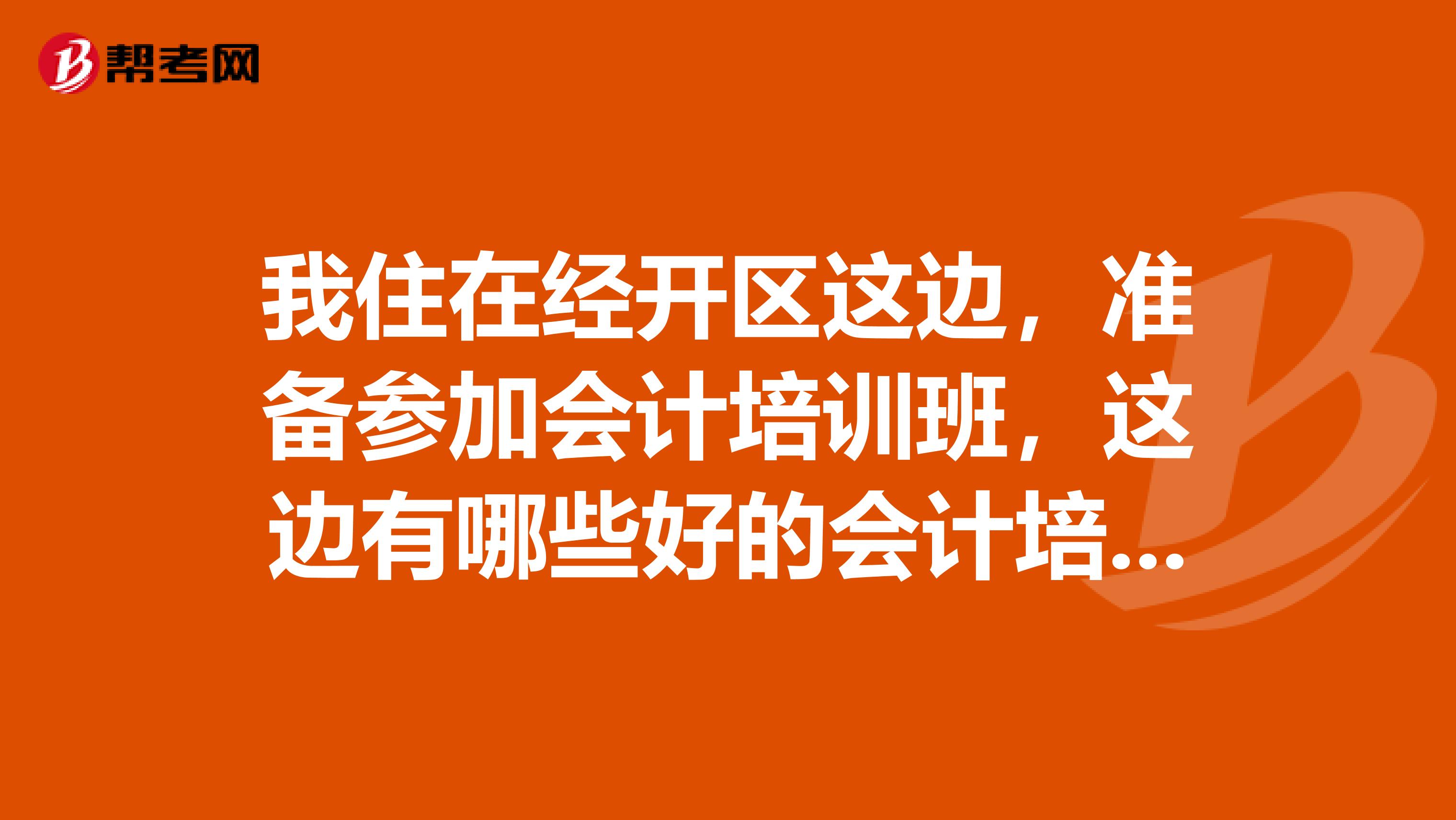 我住在经开区这边，准备参加会计培训班，这边有哪些好的会计培训机构？急急急