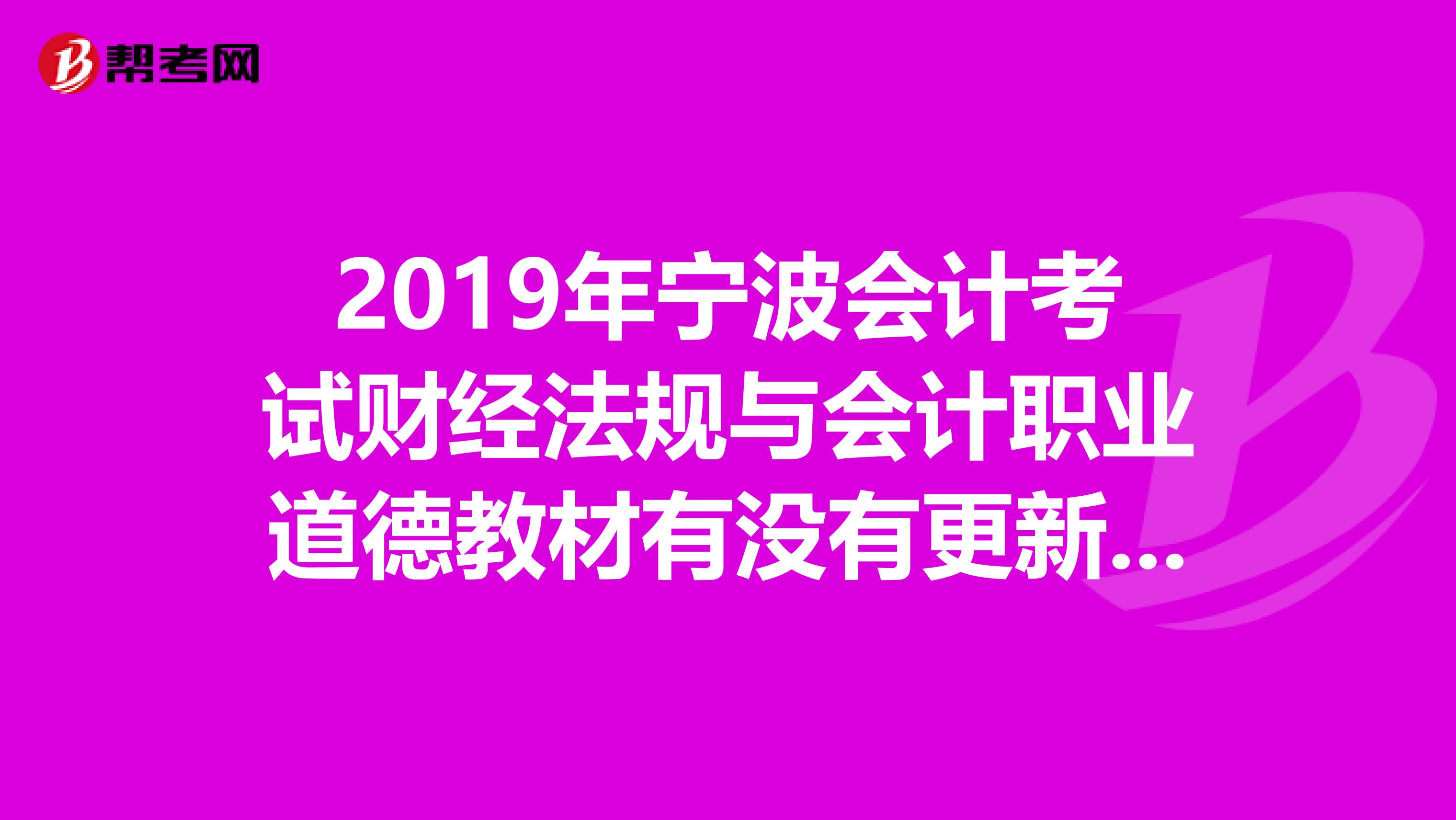 2019年宁波会计考试财经法规与会计职业道德教材有没有更新?跟2019年或者2019年相比