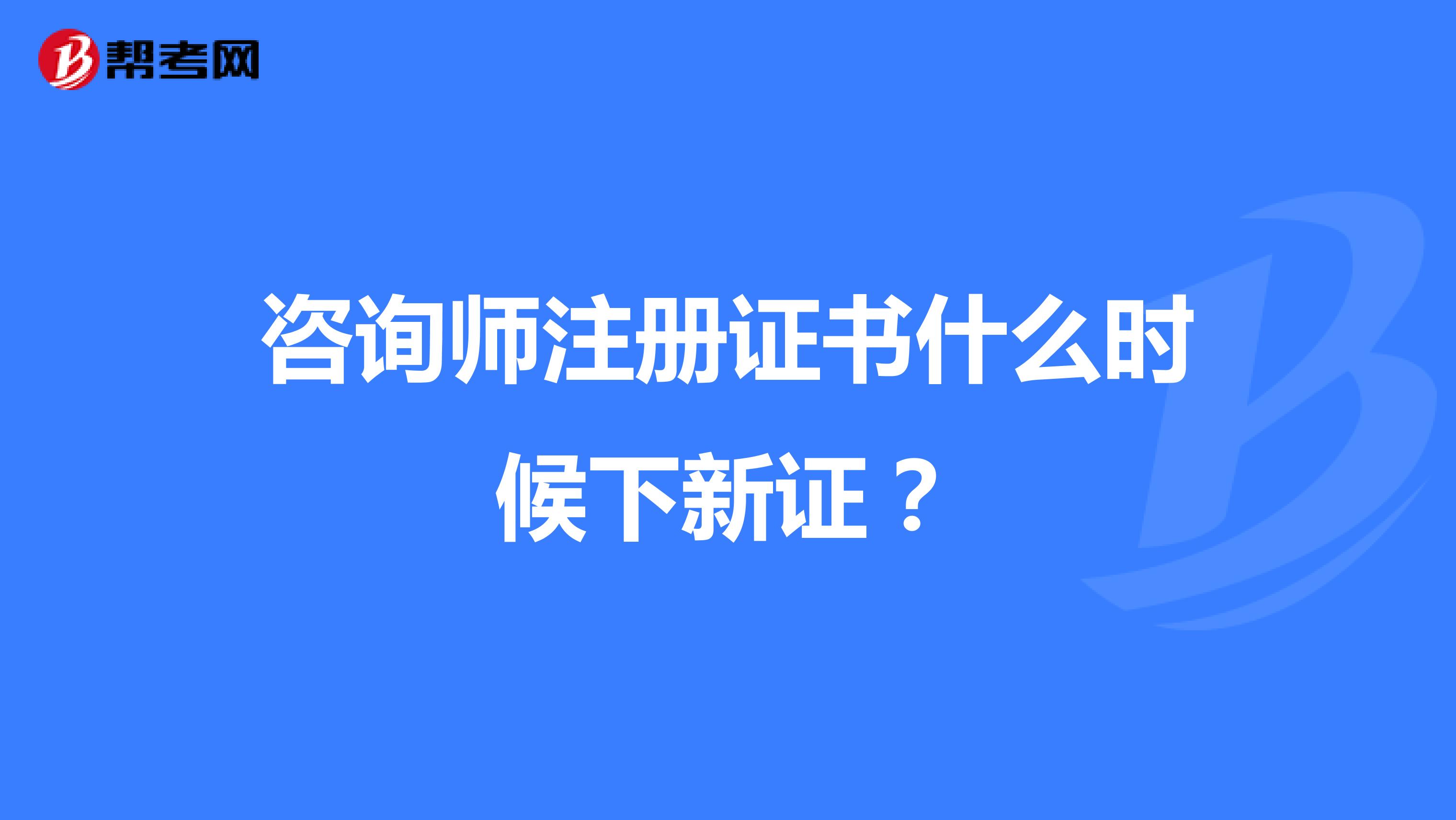 咨询师注册证书什么时候下新证?