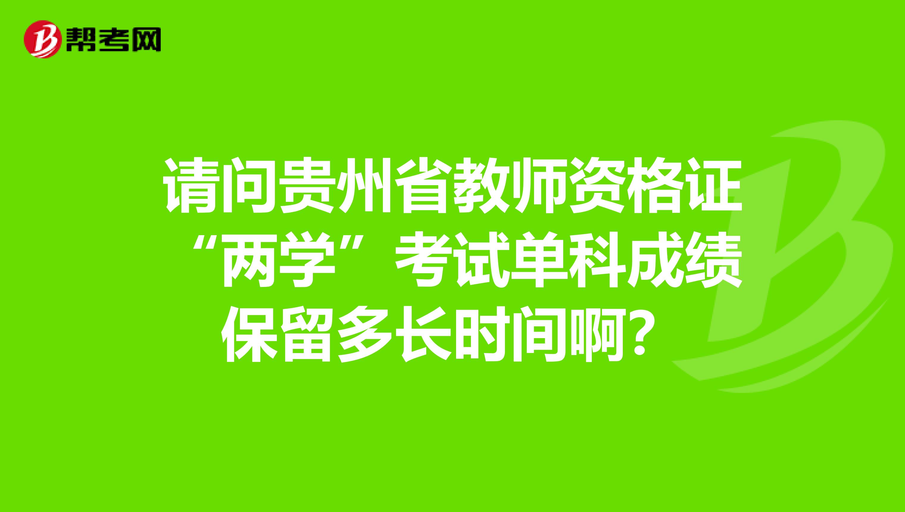 请问贵州省教师资格证“两学”考试单科成绩保留多长时间啊?