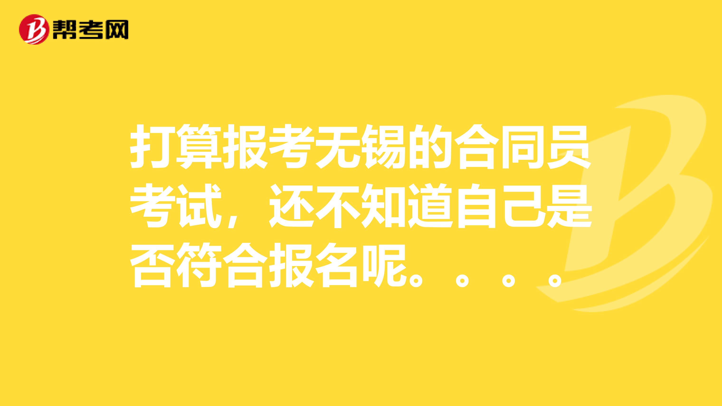 打算报考无锡的合同员考试，还不知道自己是否符合报名呢。。。。