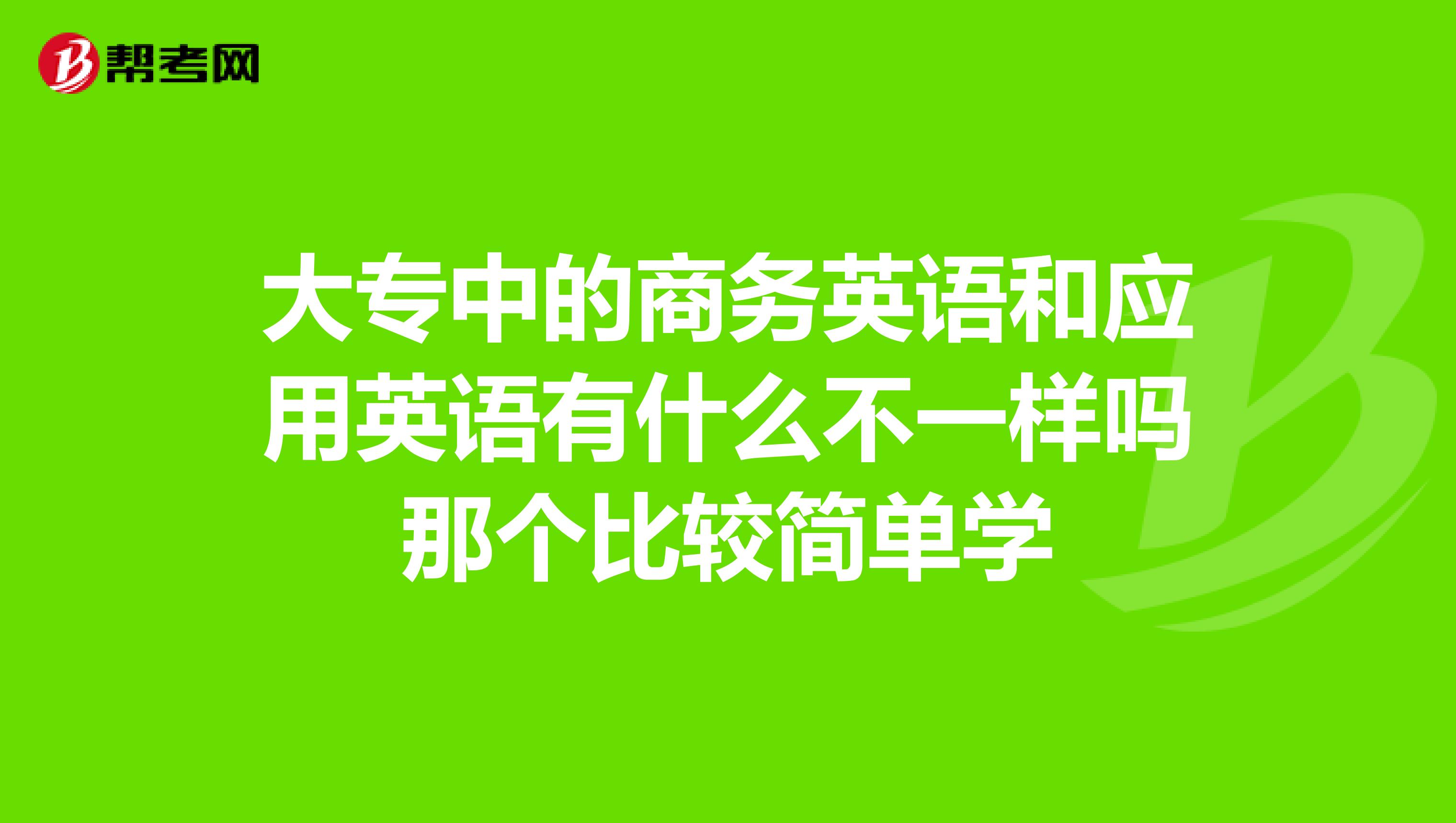 大专中的商务英语和应用英语有什么不一样吗那个比较简单学