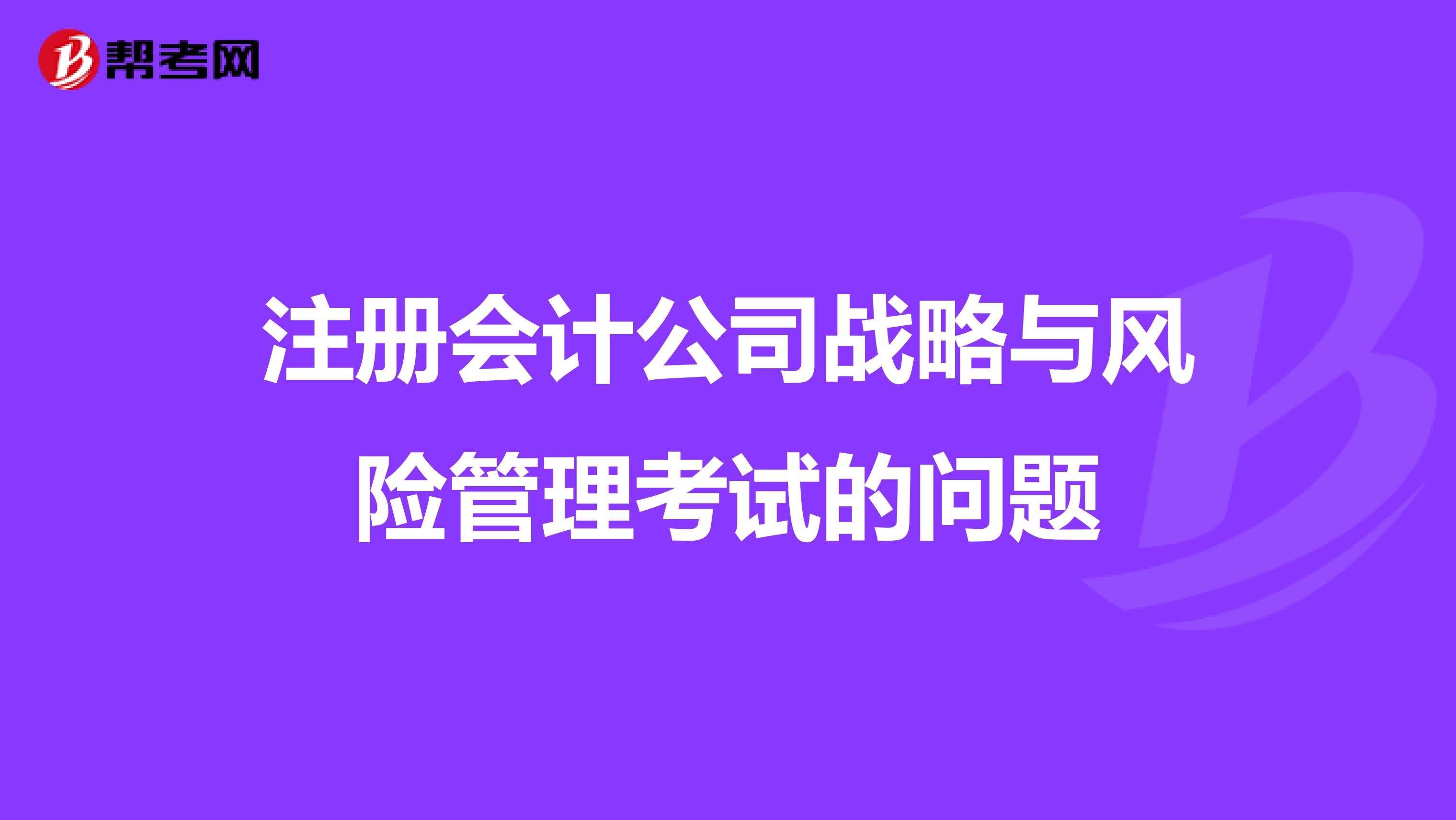 注冊(cè)會(huì)計(jì)公司戰(zhàn)略與風(fēng)險(xiǎn)管理考試的問題