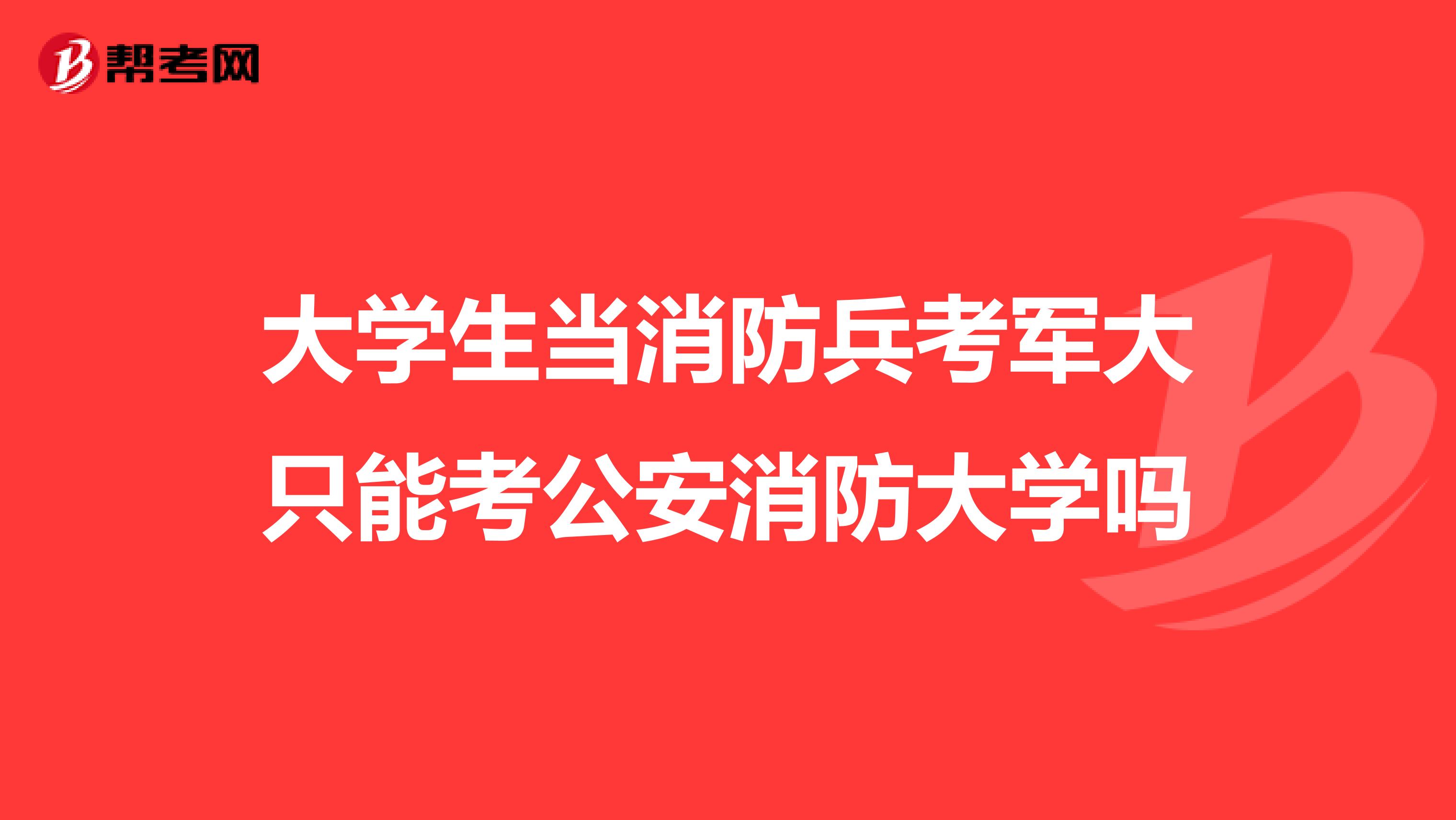 大学生当消防兵考军大只能考公安消防大学吗