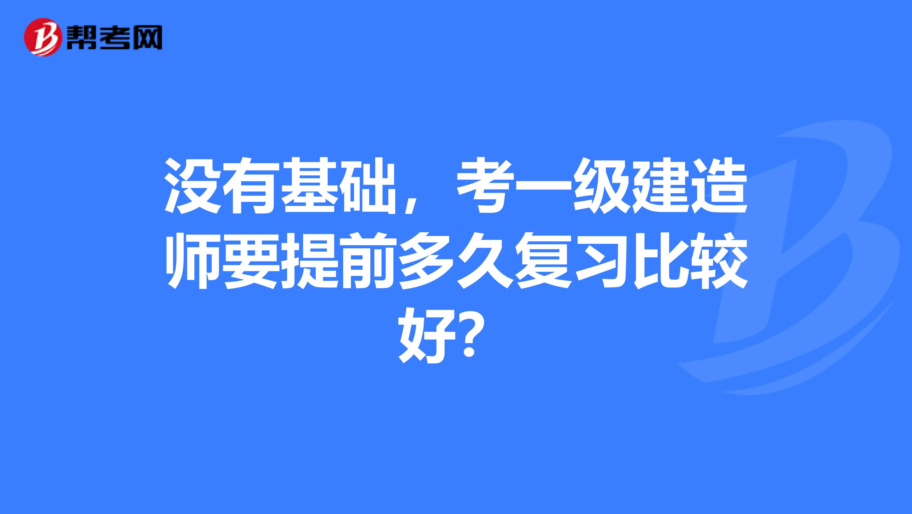 沒有基礎(chǔ)，考一級建造師要提前多久復(fù)習(xí)比較好？