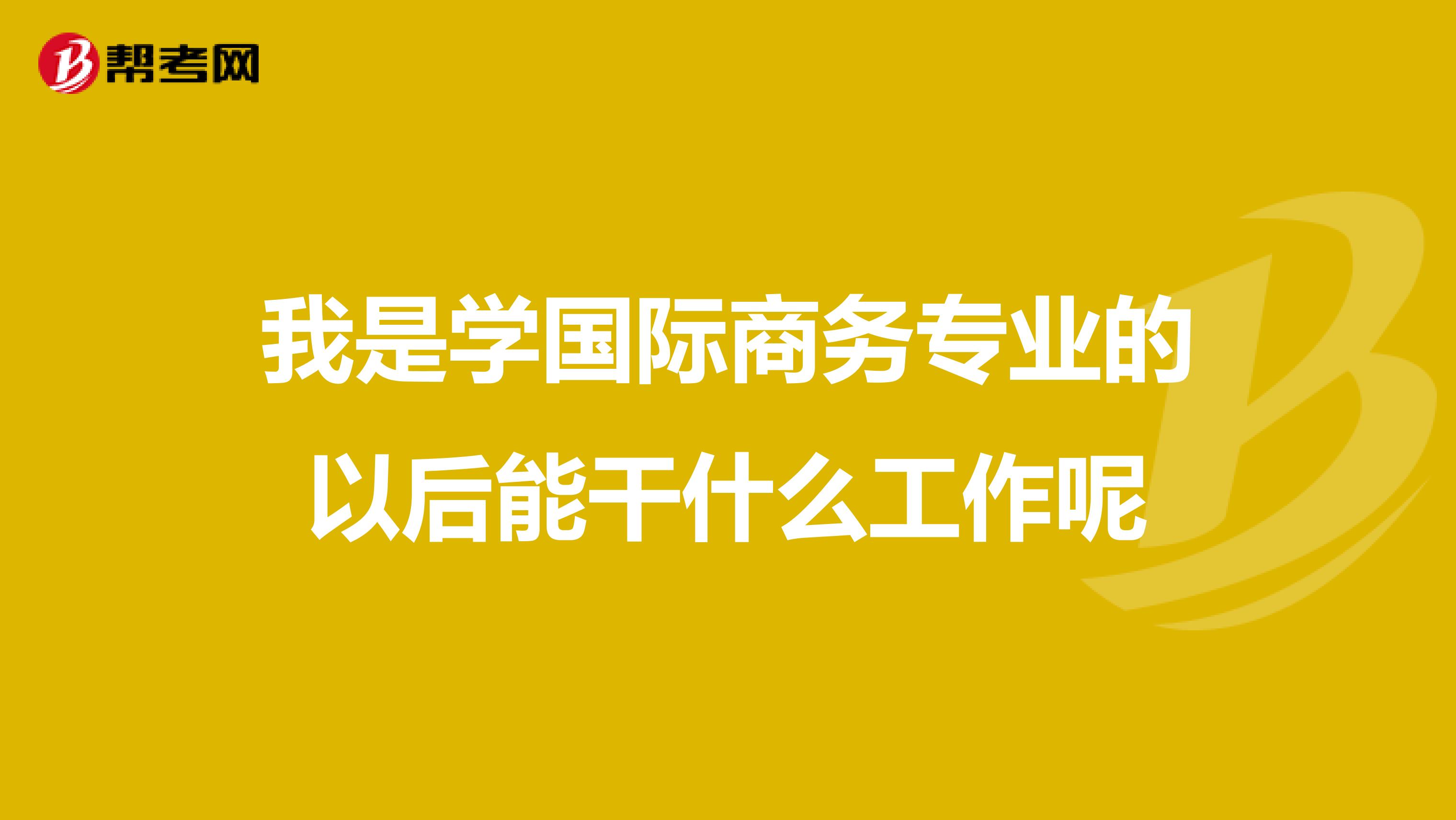 我是學國際商務(wù)專業(yè)的以后能干什么工作呢