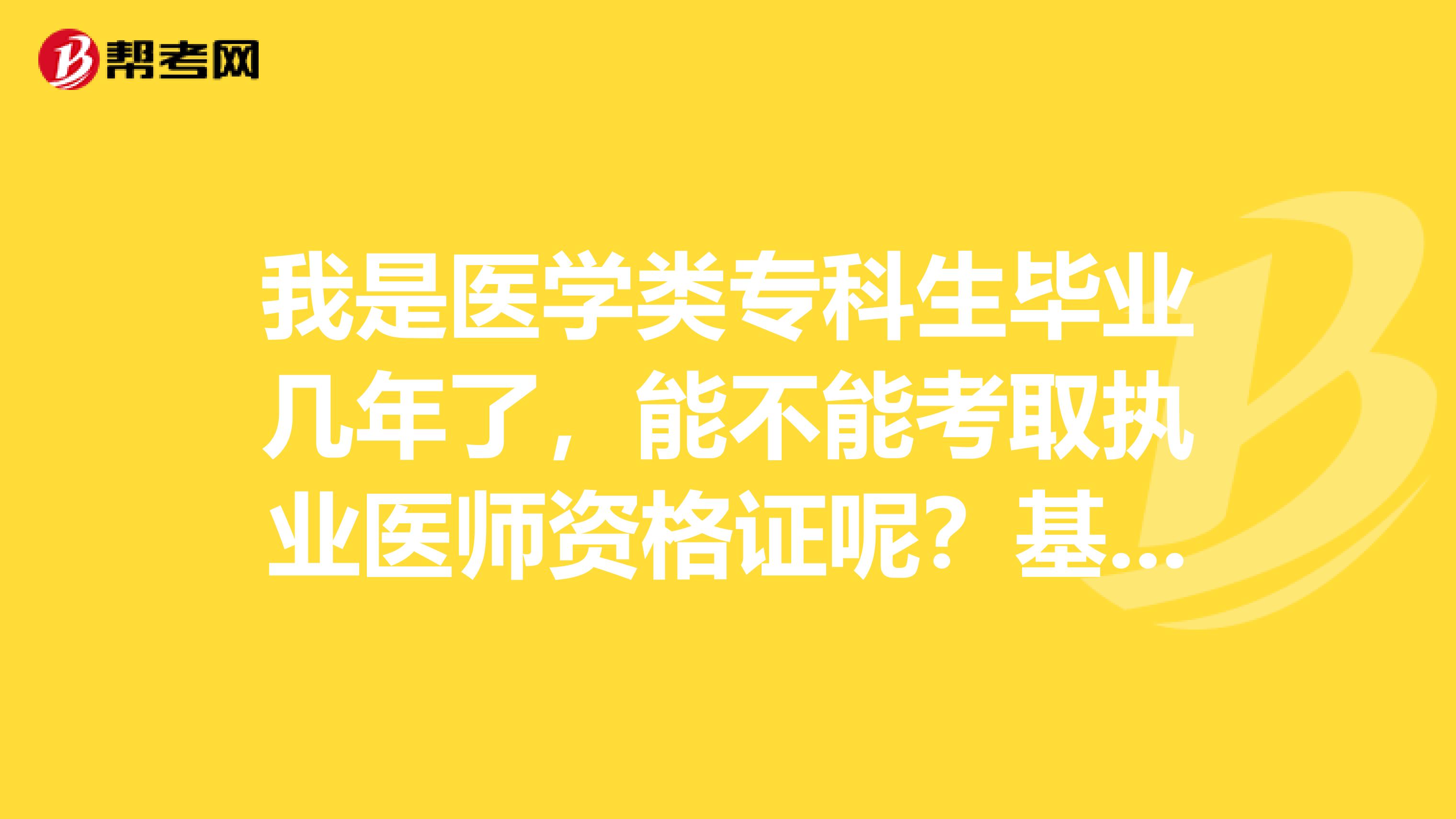 我是医学类专科生毕业几年了,能不能考取执业医师资格证呢?基本的报考条件是什么?
