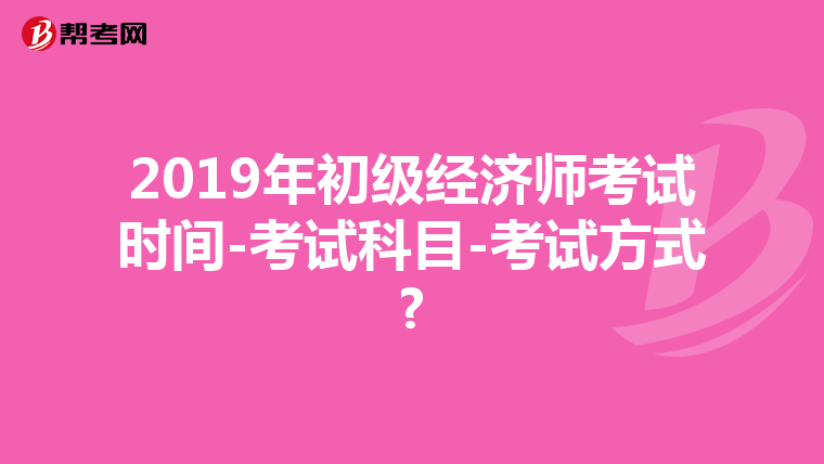 2019年初级经济师考试时间-考试科目-考试方式?