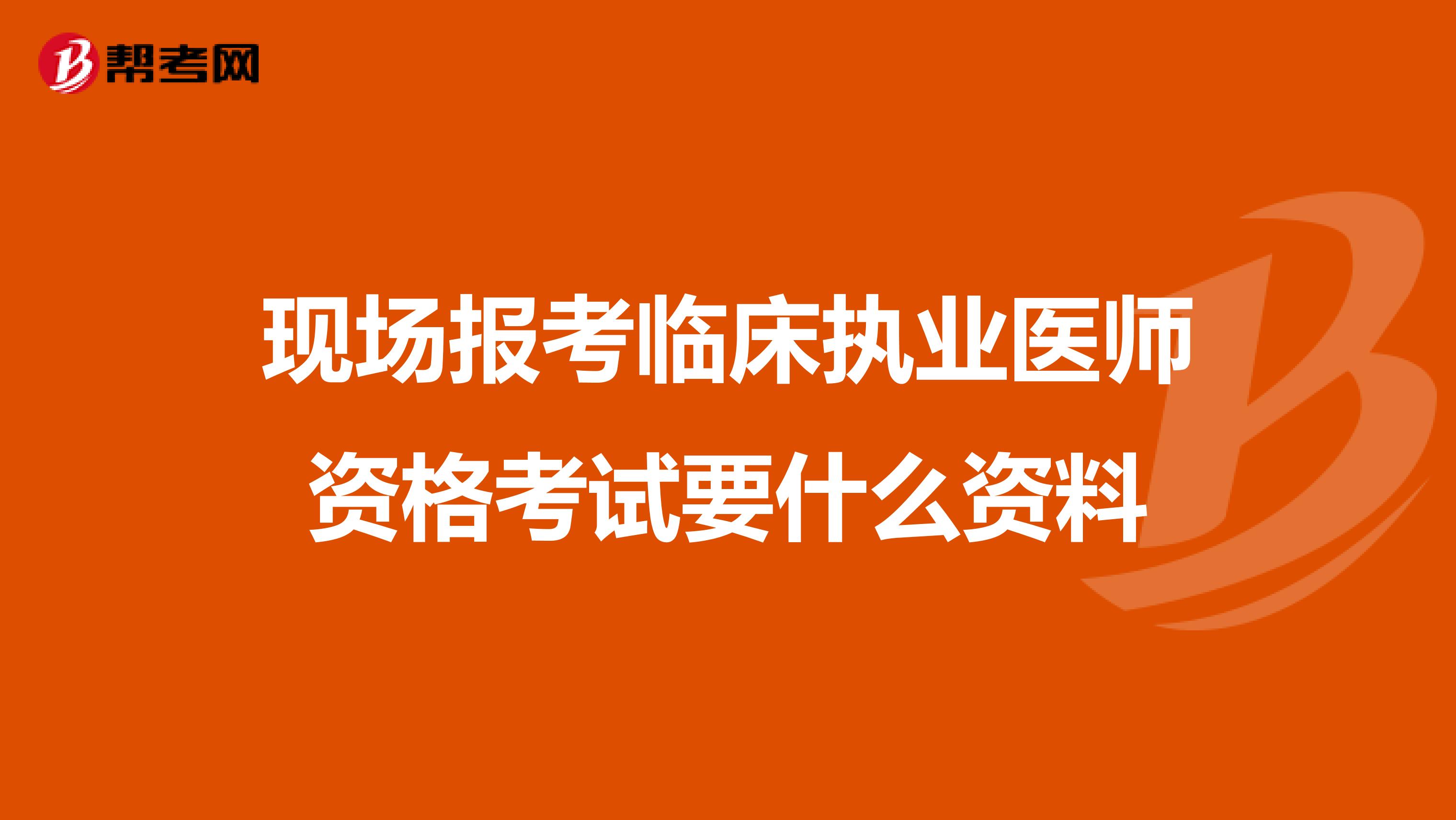 现场报考临床执业医师资格考试要什么资料