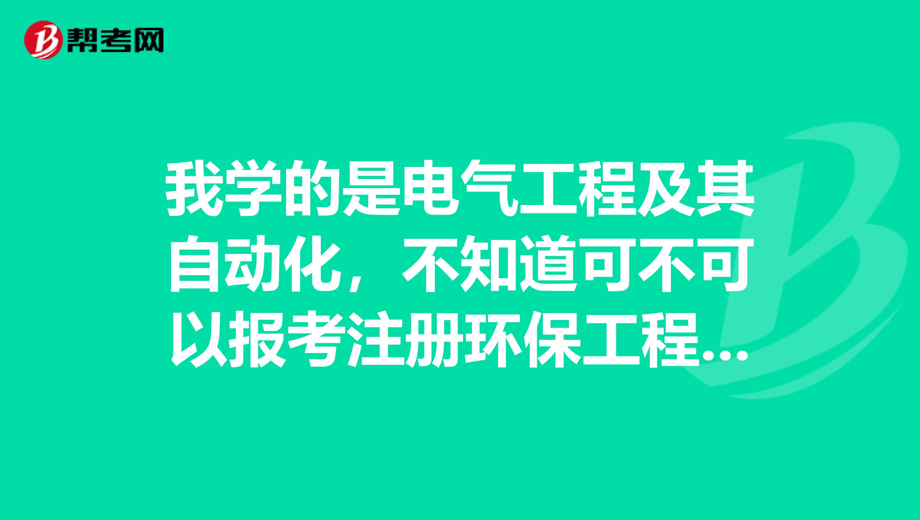 我學的是電氣工程及其自動化，不知道可不可以報考注冊環保工程師？
