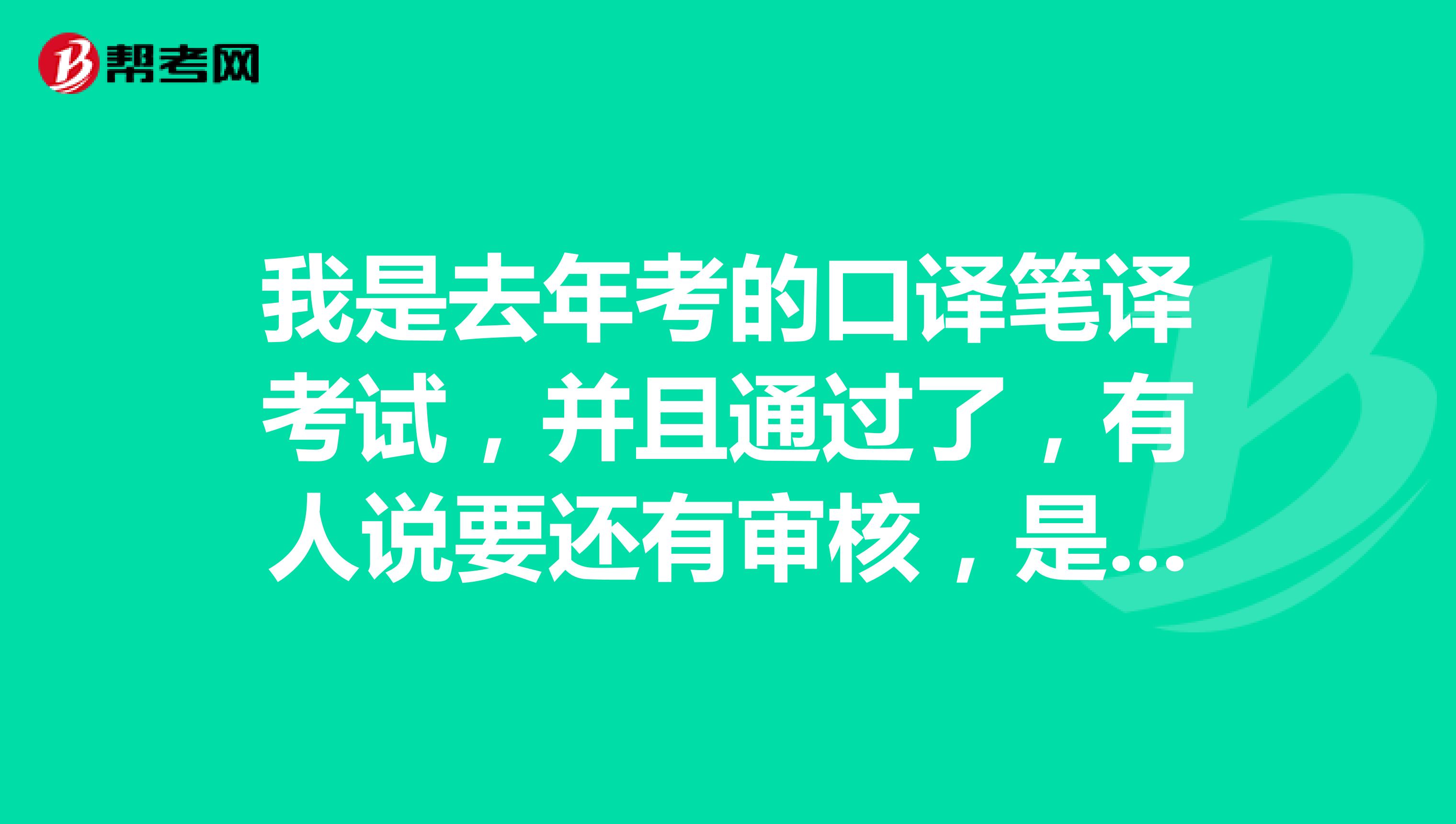 我是去年考的口译笔译考试,并且通过了,有人说要还有审核,是怎么回事啊?急啊