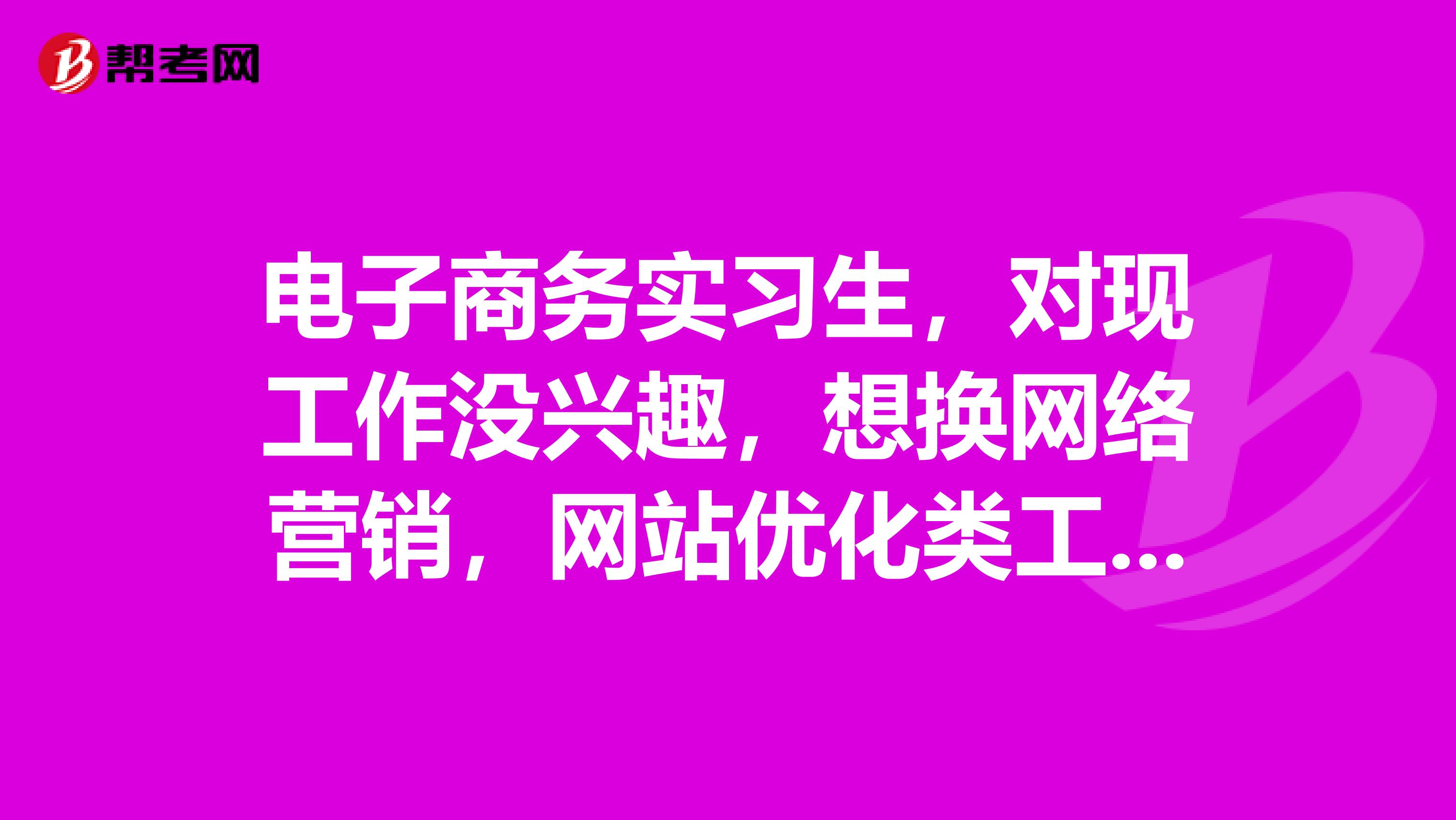 电子商务实习生,对现工作没兴趣,想换网络营销,网站优化类工作,请专业高手给点参考意见