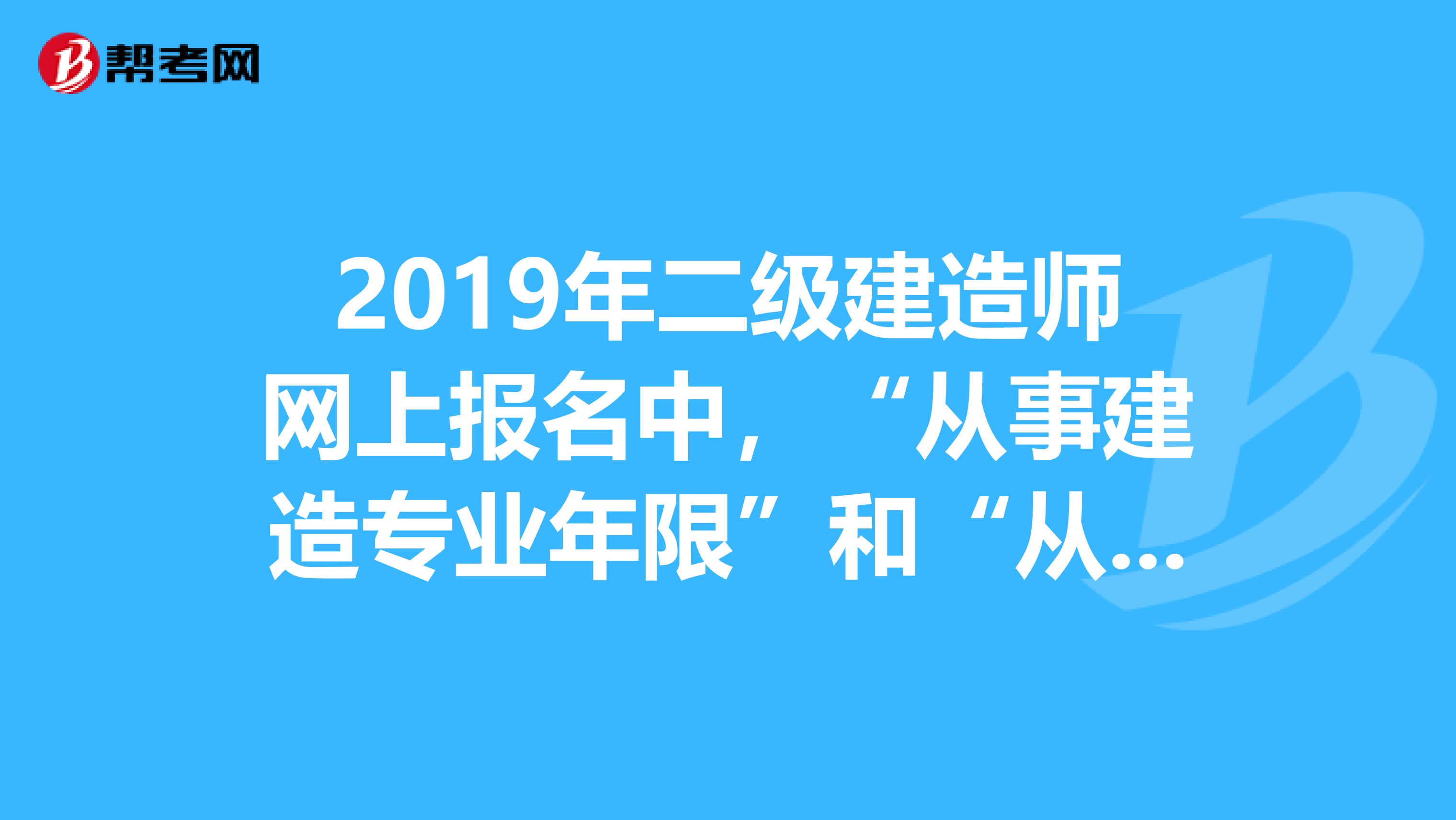 2019年二级建造师网上报名中，“从事建造专业年限”和“从事施工管理年限”分别是什么意思该怎么填