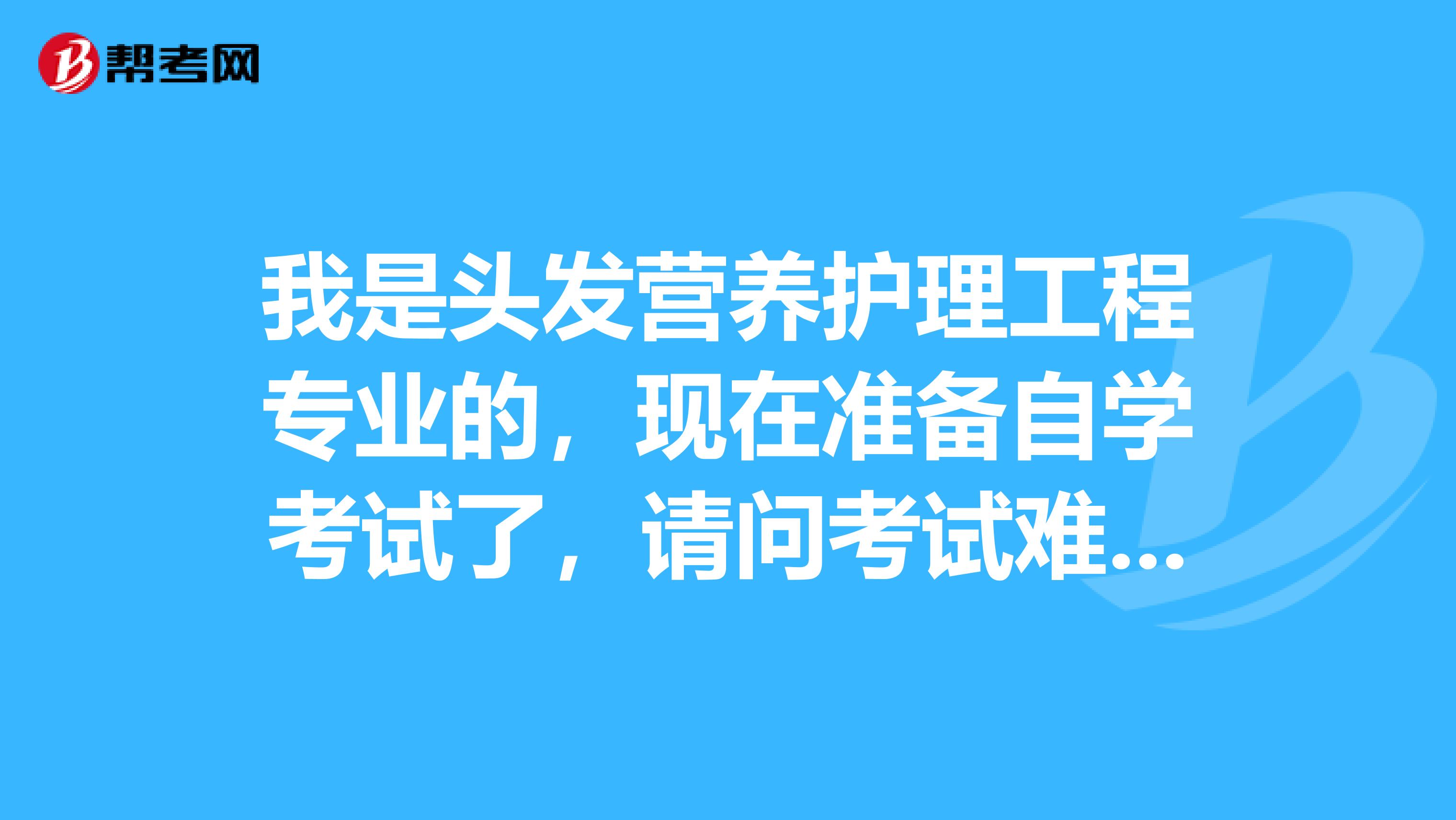 我是头发营养护理工程专业的，现在准备自学考试了，请问考试难吗？谢谢