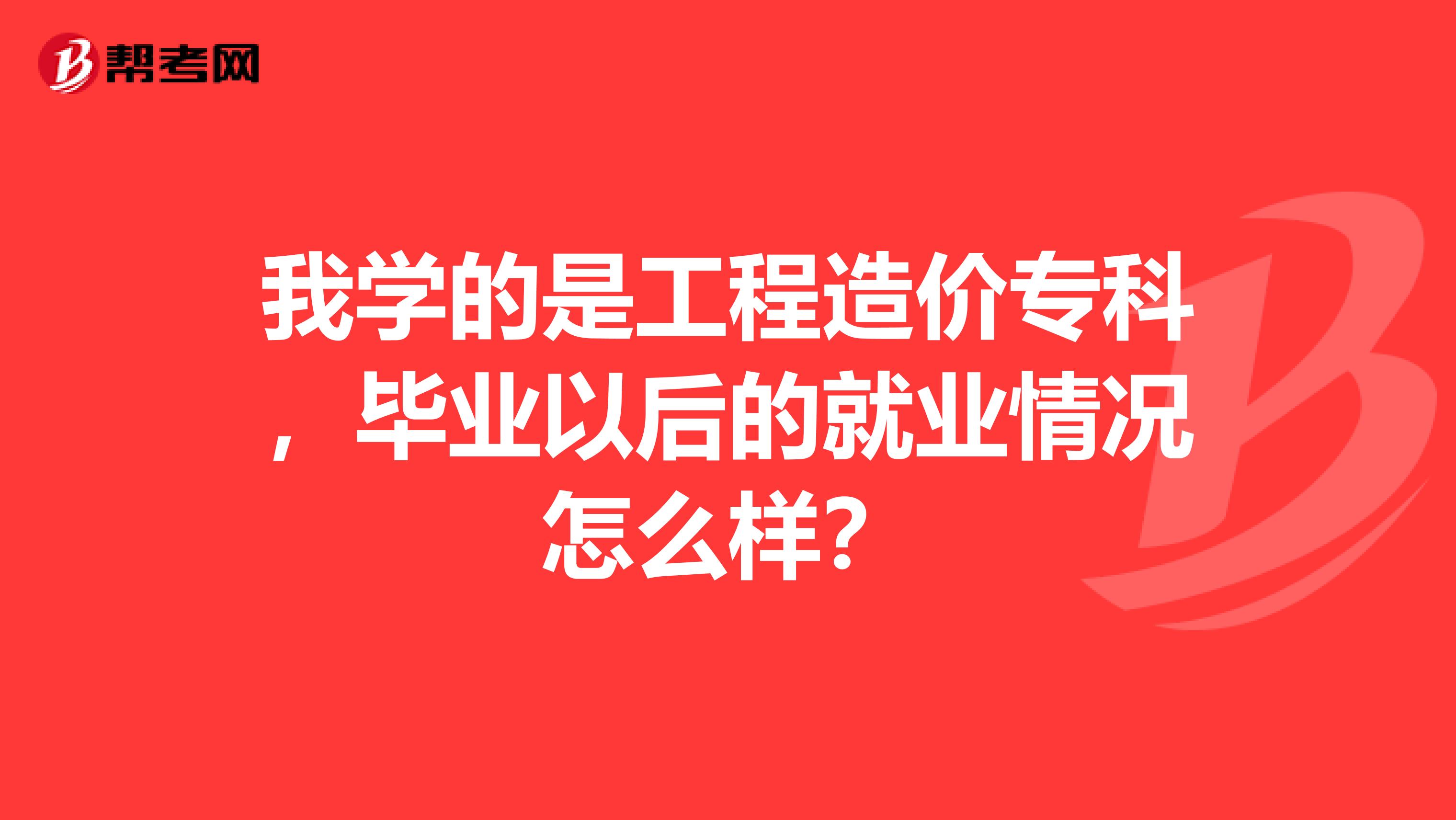 我学的是工程造价专科,毕业以后的就业情况怎么样?