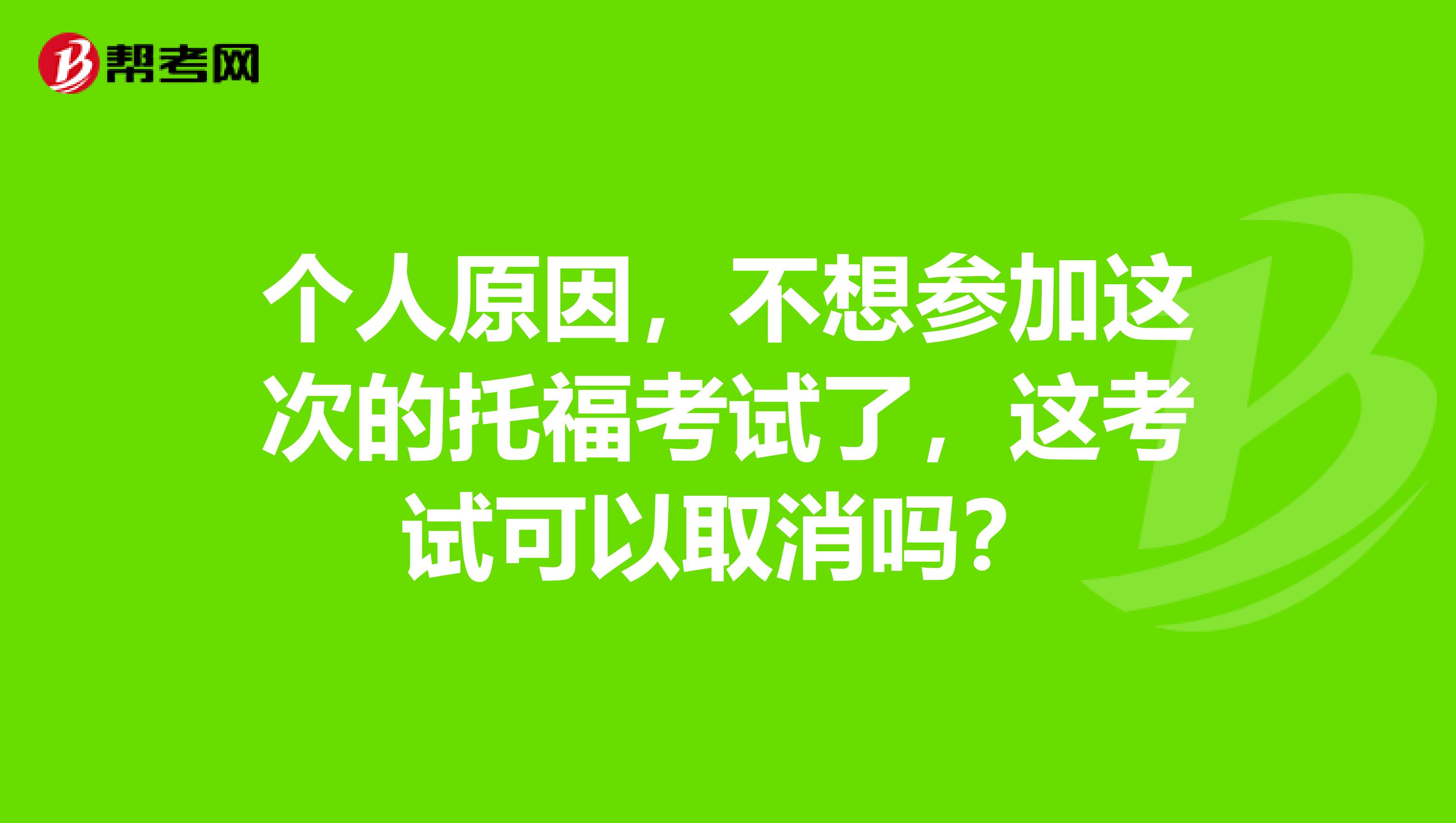 个人原因，不想参加这次的托福考试了，这考试可以取消吗？