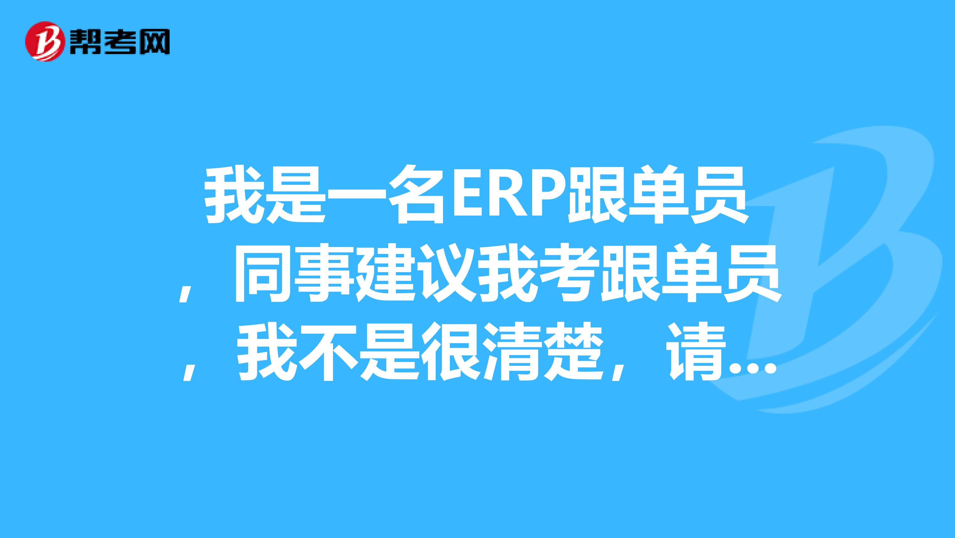 我是一名ERP跟单员，同事建议我考跟单员，我不是很清楚，请问跟单员怎么报名考？