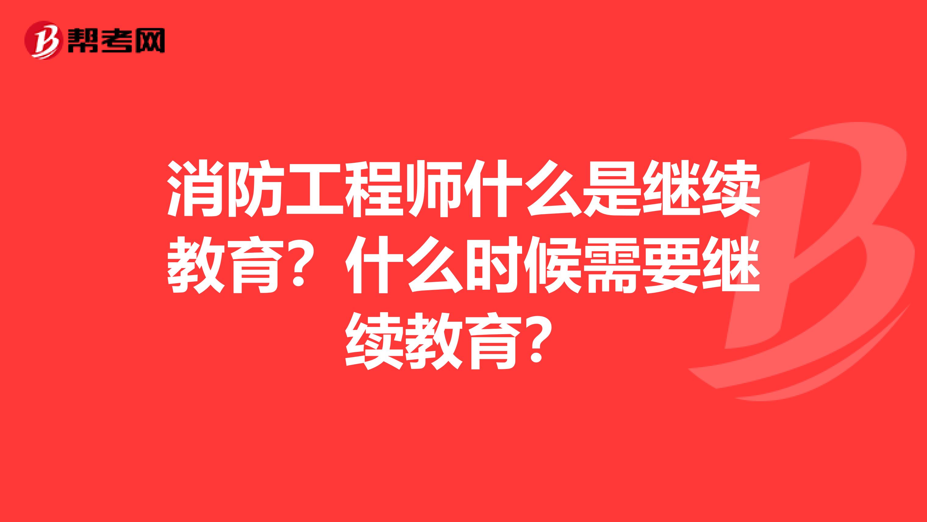 消防工程师什么是继续教育？什么时候需要继续教育？