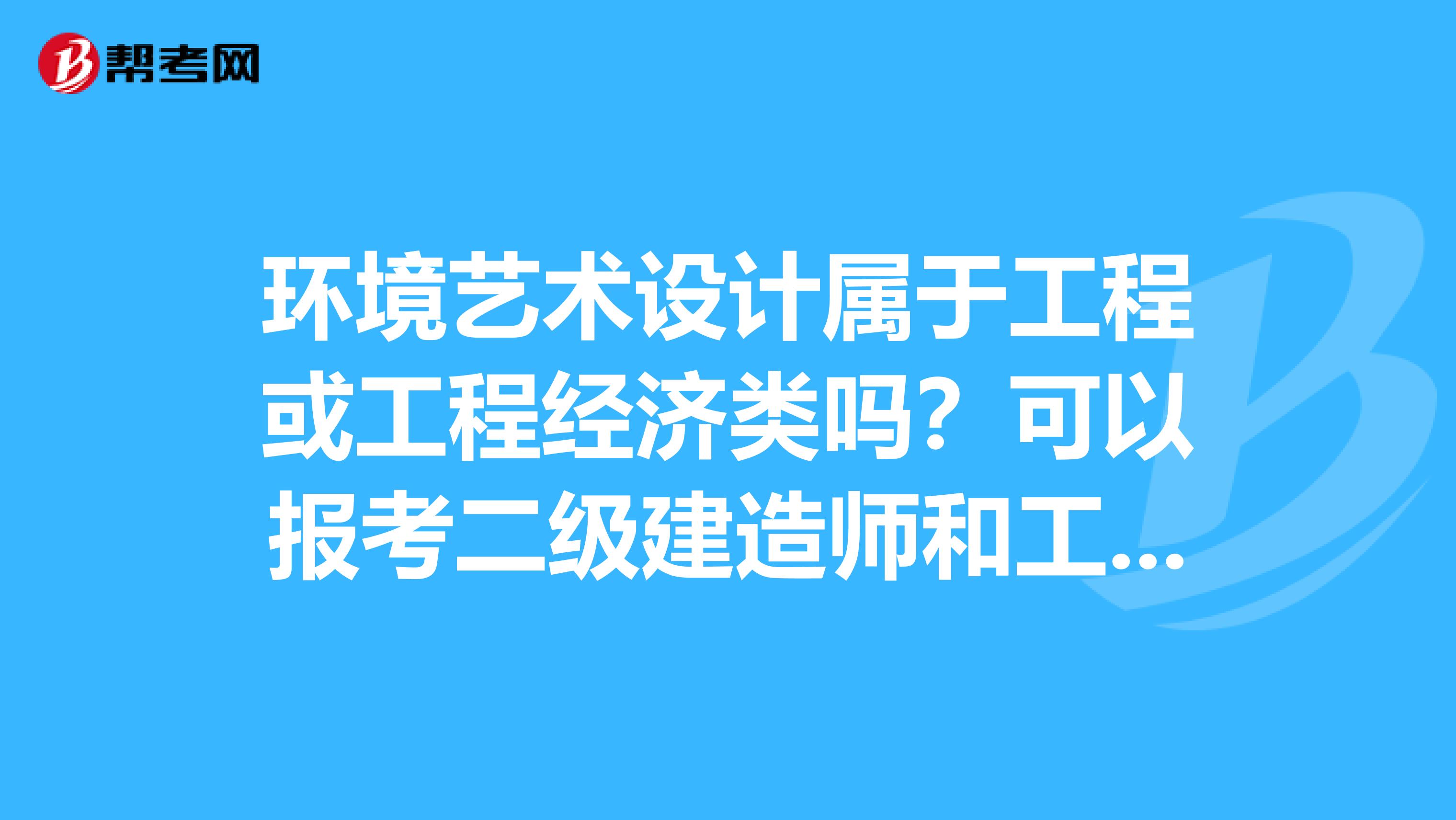 环境艺术设计属于工程或工程经济类吗？可以报考二级建造师和工程师证吗？