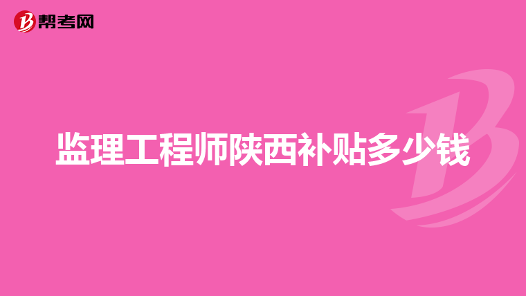 监理工程师陕西补贴多少钱